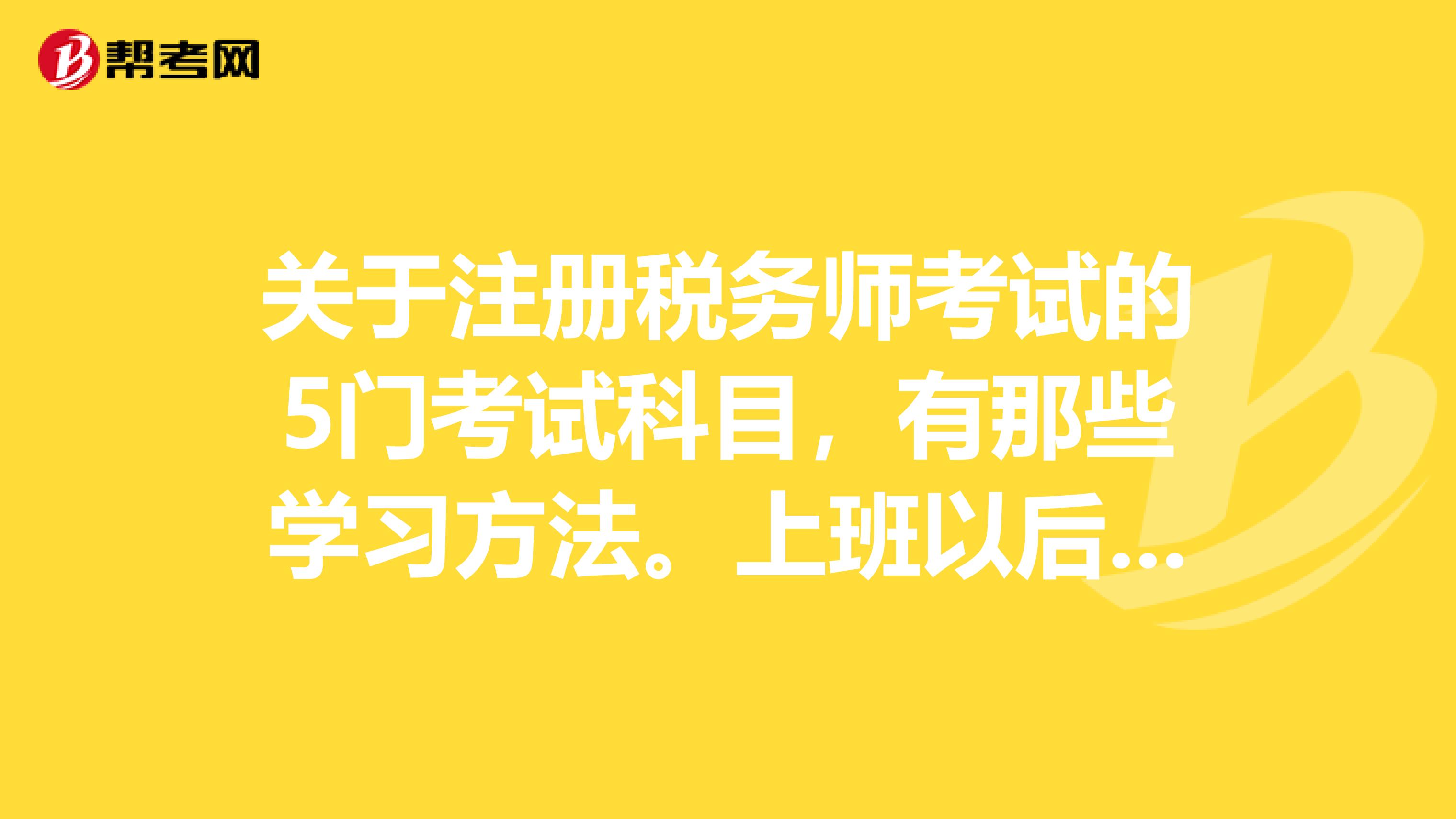 關(guān)于注冊稅務(wù)師考試的5門考試科目，有那些學(xué)習(xí)方法。上班以后后如何有效的將工作和學(xué)習(xí)合理分配。