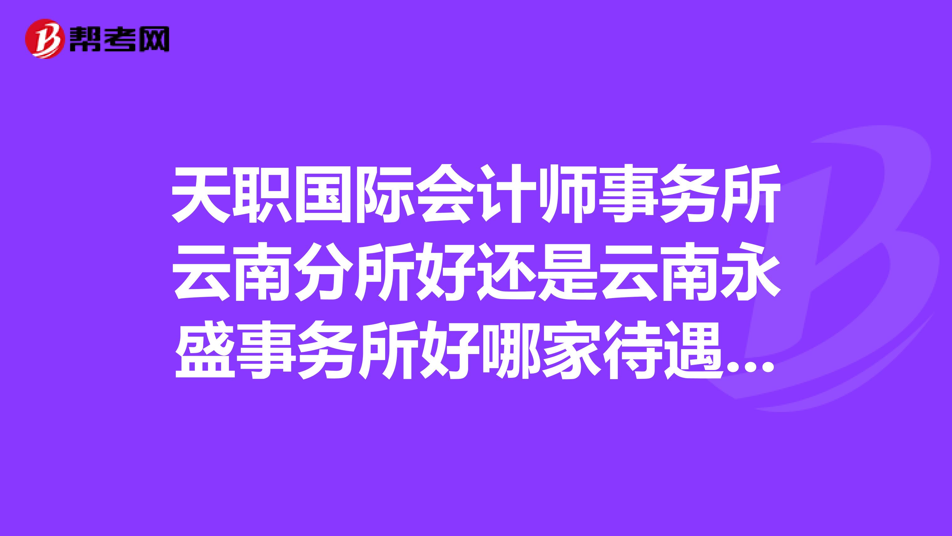 天职国际会计师事务所云南分所好还是云南永盛事务所好哪家待遇要高点做审计助理