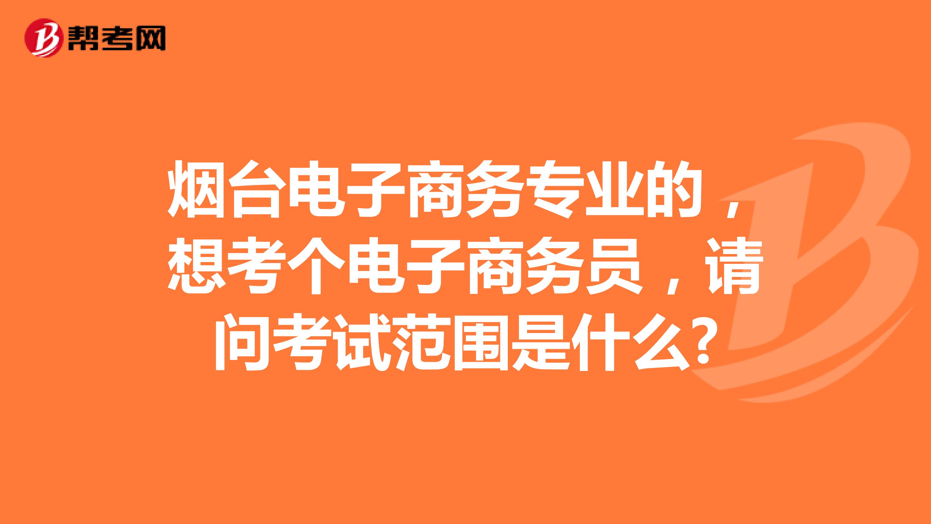 烟台电子商务专业的,想考个电子商务员,请问考试范围是什么?