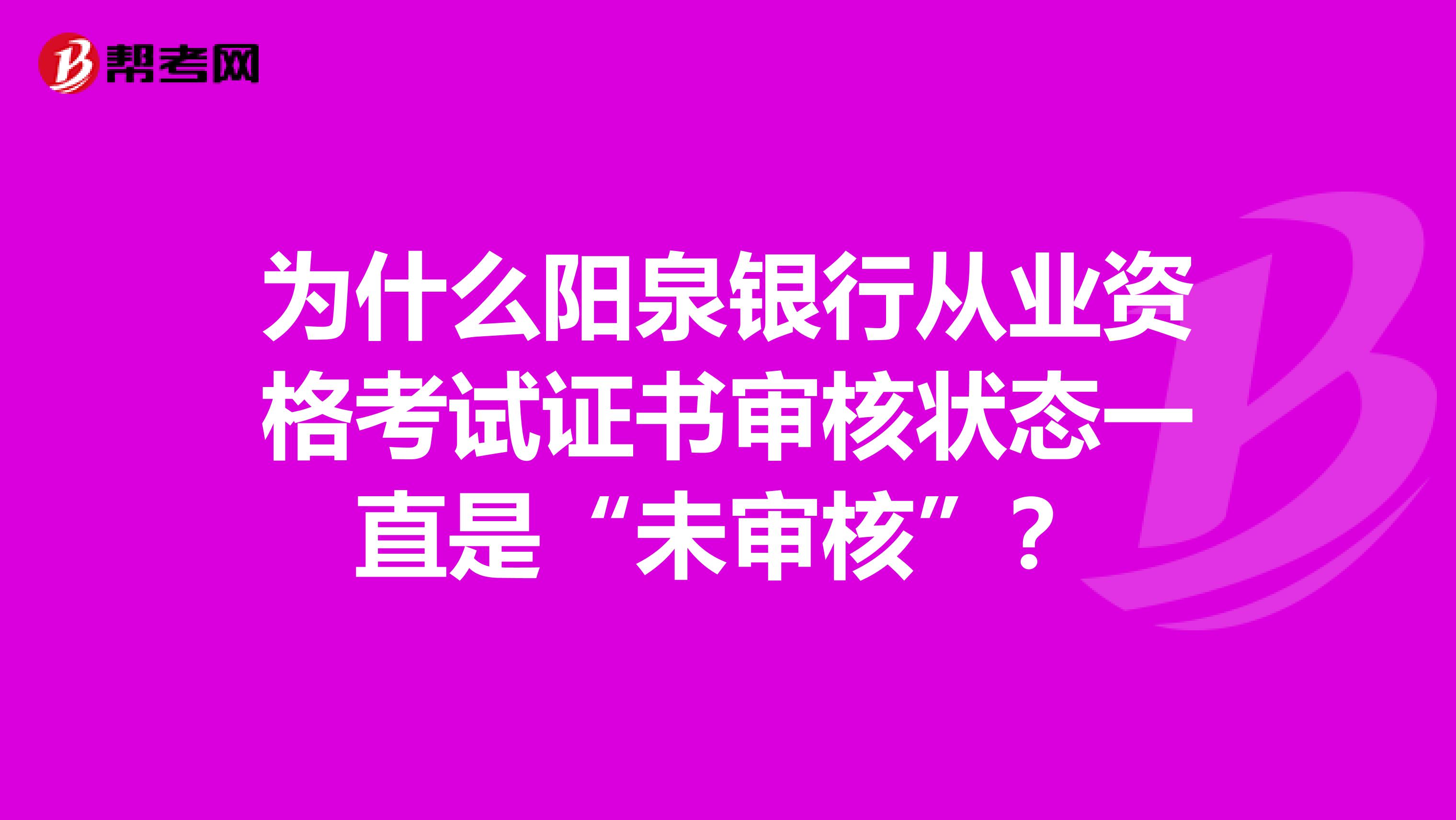 为什么阳泉银行从业资格考试证书审核状态一直是“未审核”？