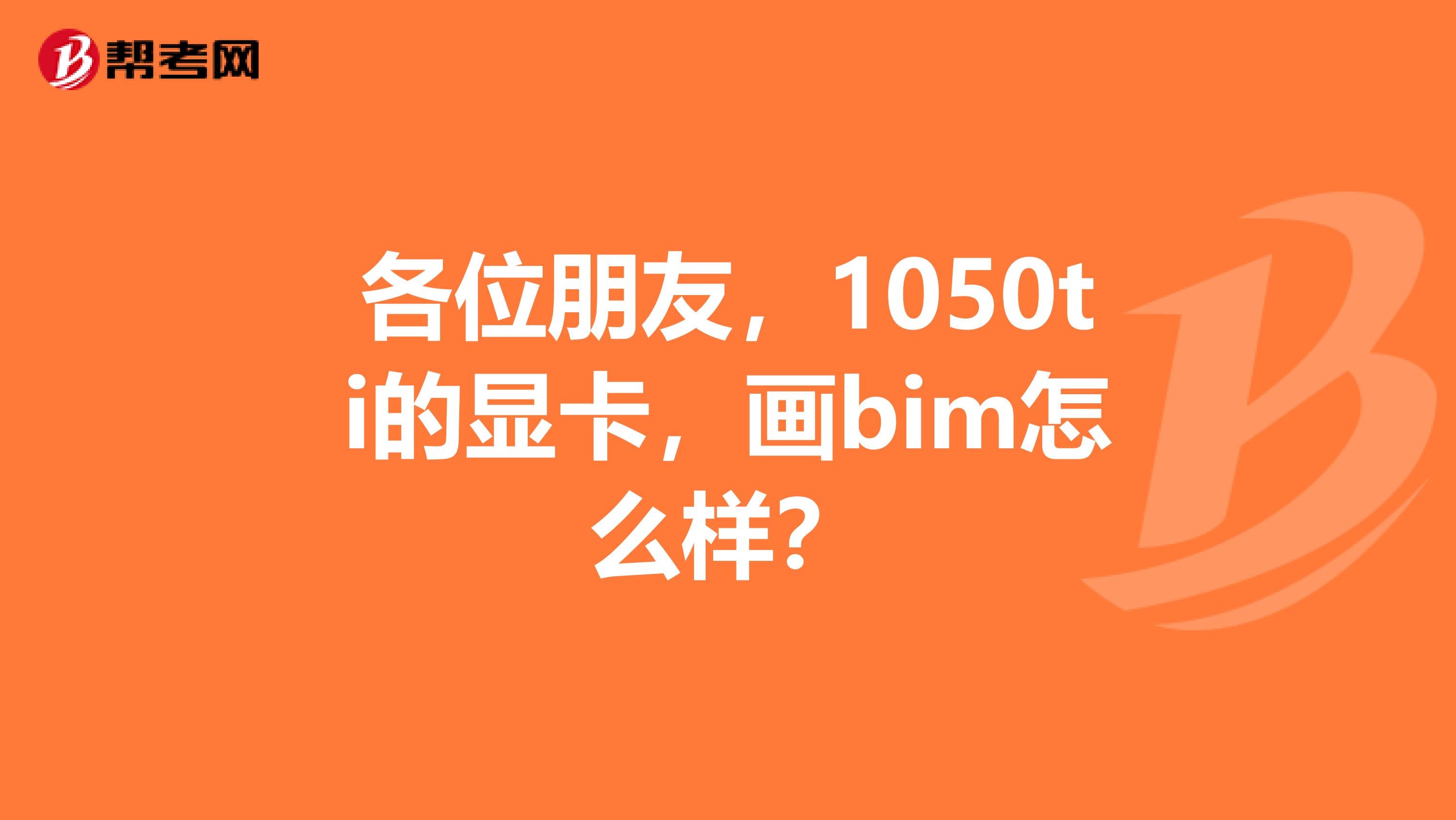 各位朋友，1050ti的显卡，画bim怎么样？