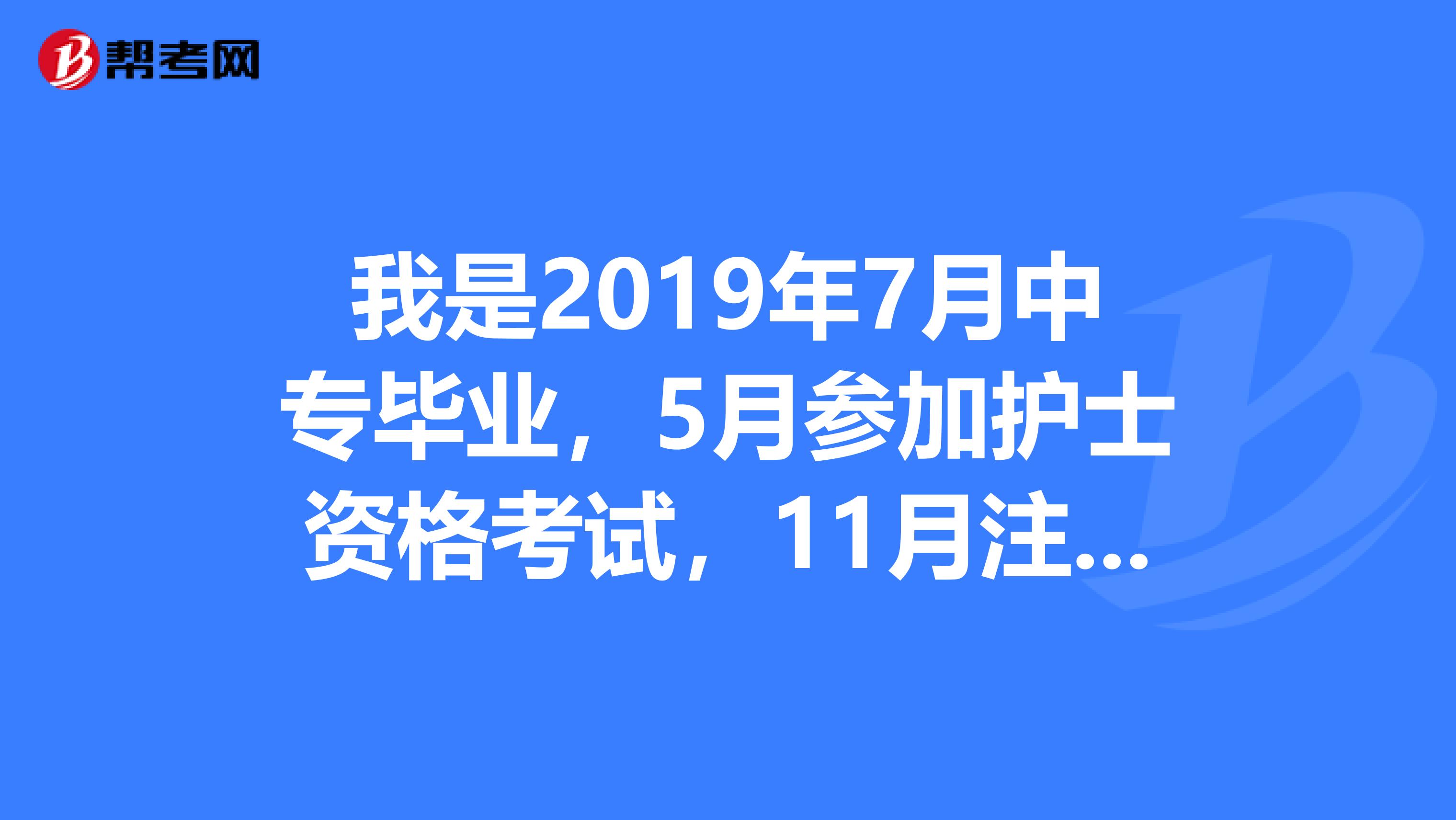 我是2019年7月中專畢業，5月參加護士資格考試，11月注冊護士執業證，我讀了個函授大專，2019