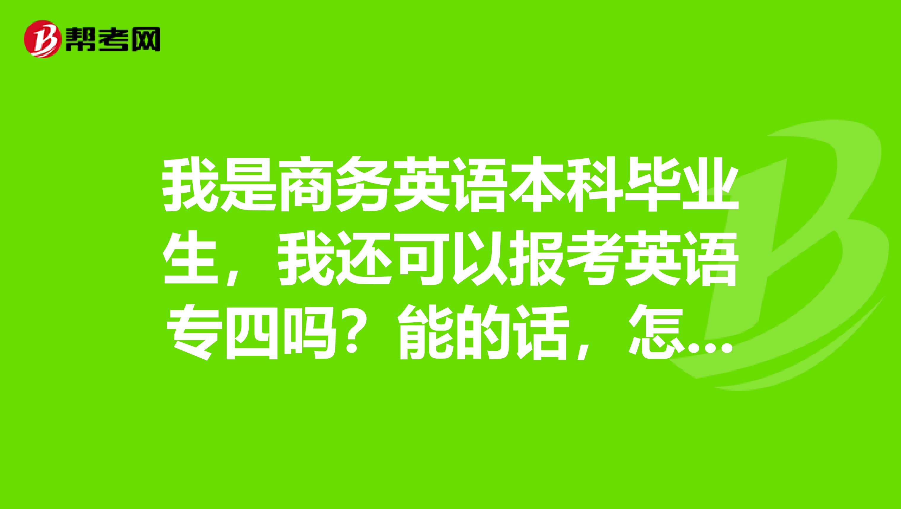 我是商务英语本科毕业生，我还可以报考英语专四吗？能的话，怎么报名呀？