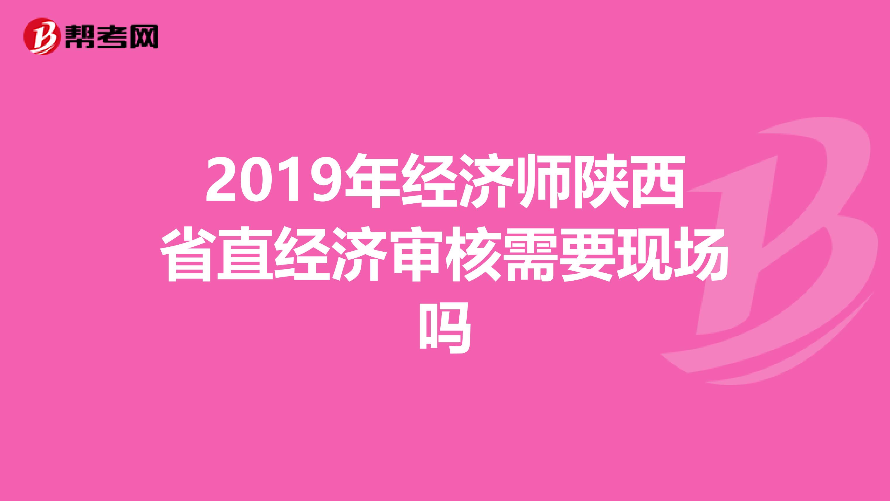 2019年经济师陕西省直经济审核需要现场吗