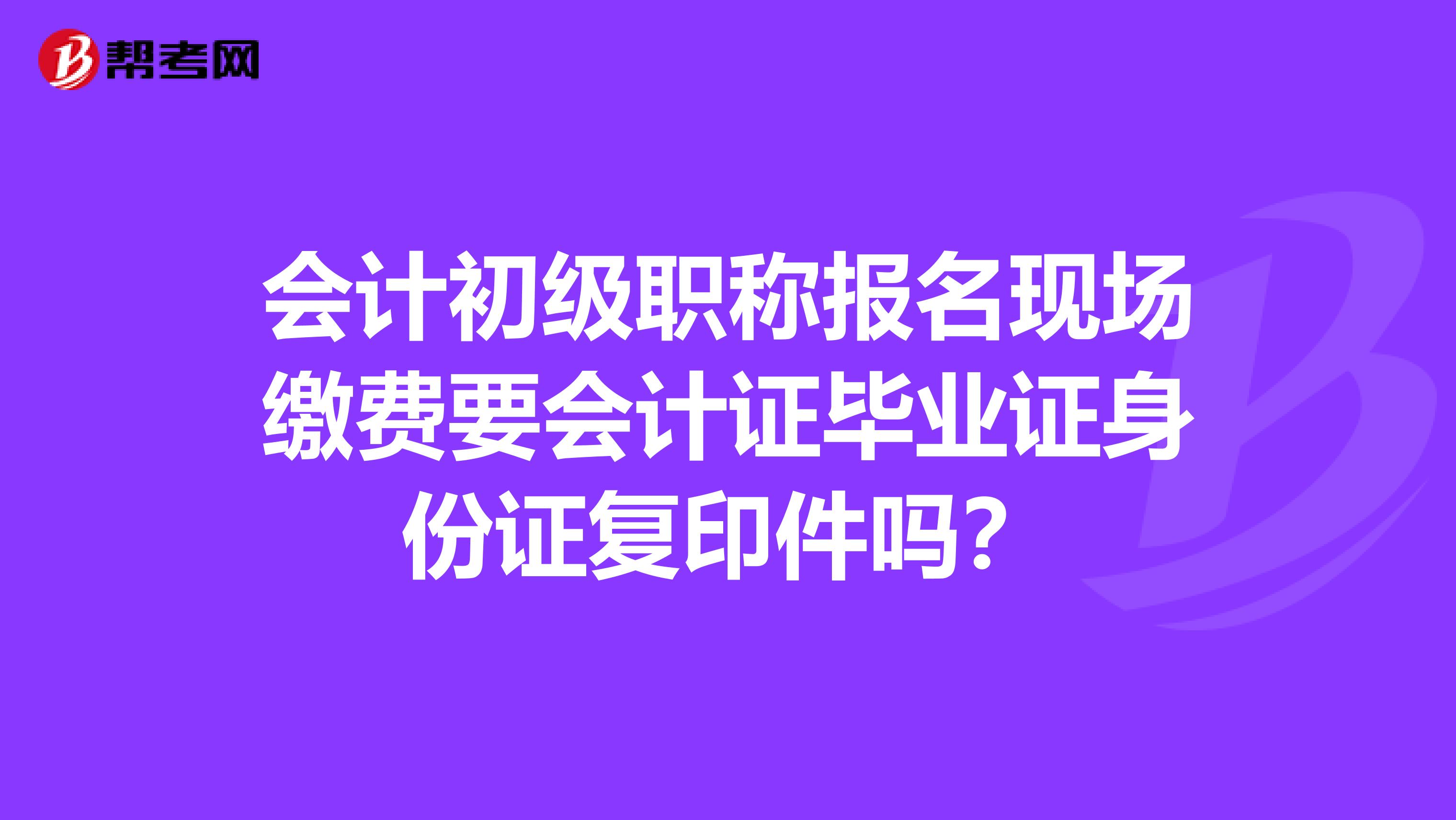 會計初級職稱報名現場繳費要會計證畢業證身份證復印件嗎？