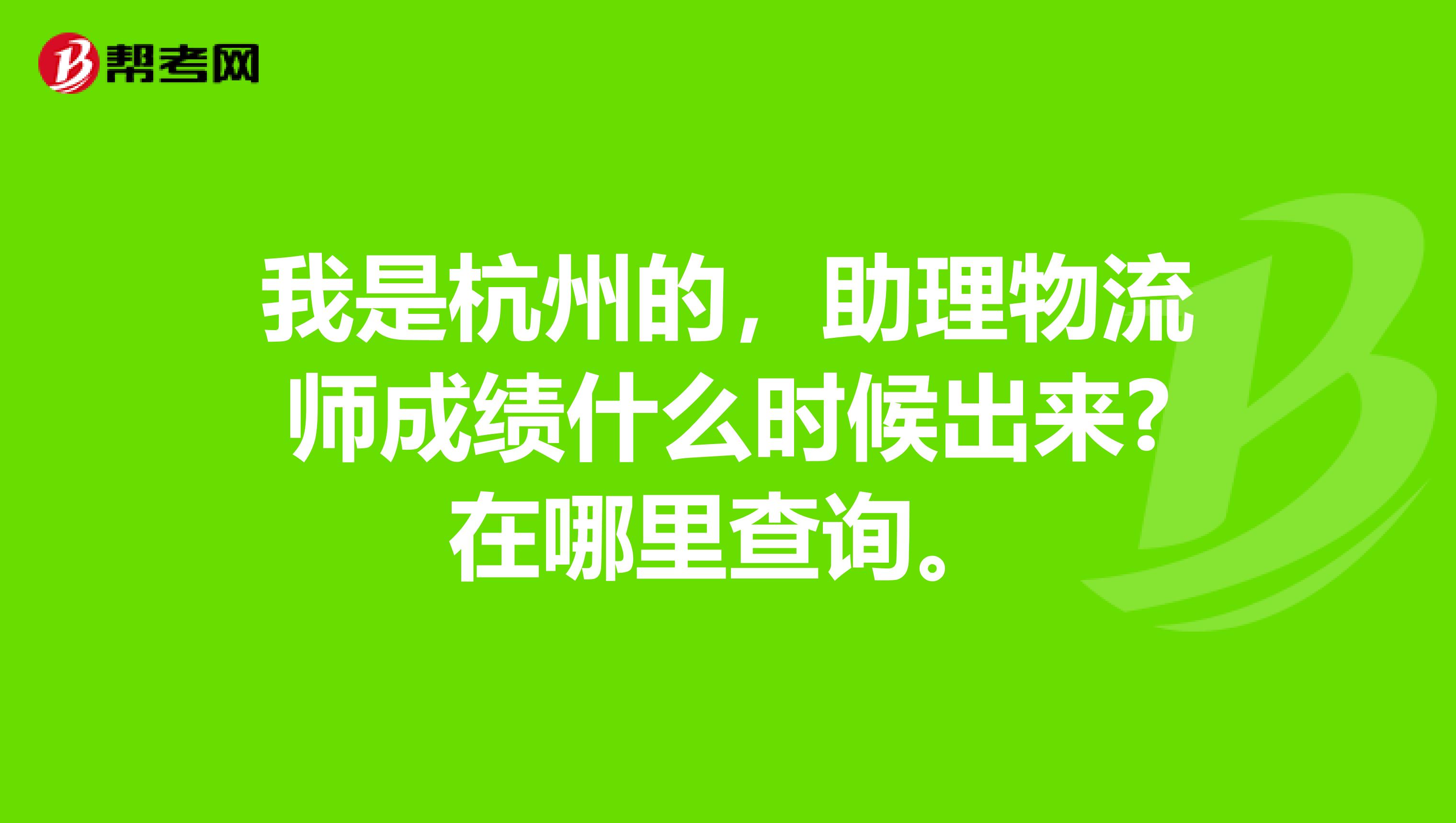 我是杭州的,助理物流师成绩什么时候出来?在哪里查询。