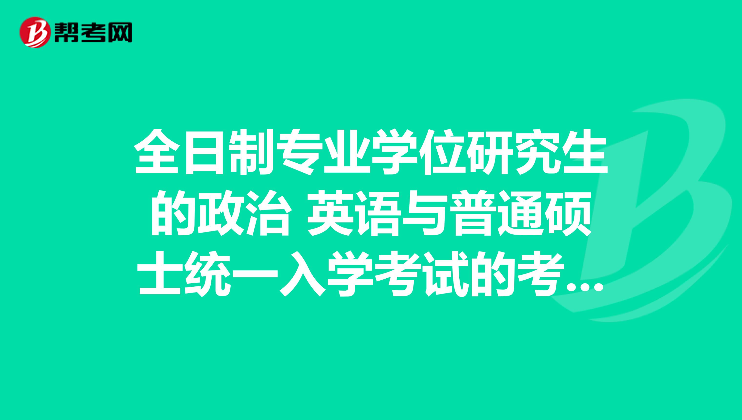 全日制专业学位研究生的政治 英语与普通硕士统一入学考试的考卷一样吗？银行上班的，帮妹妹问问