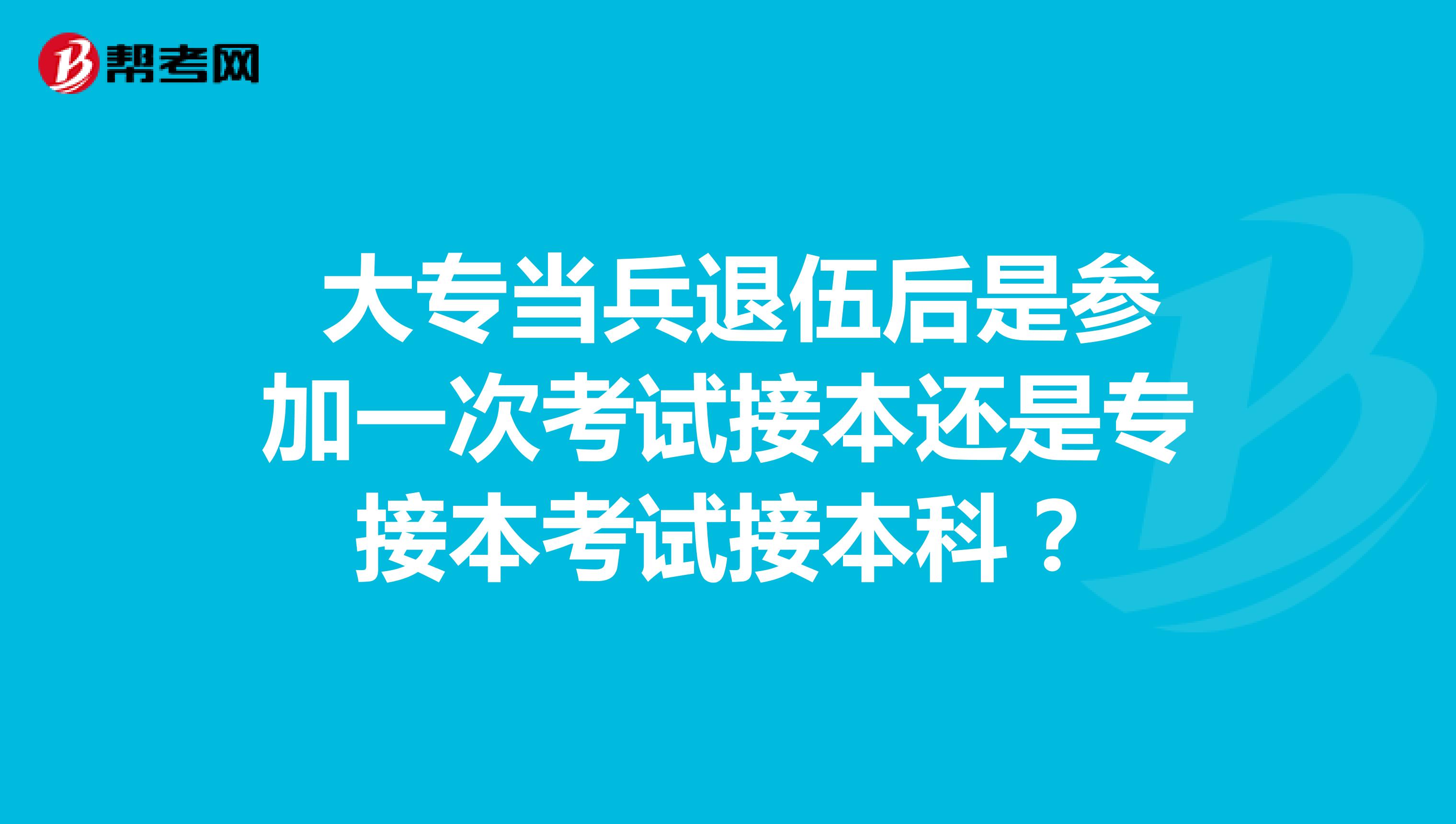  大专当兵退伍后是参加一次考试接本还是专接本考试接本科？