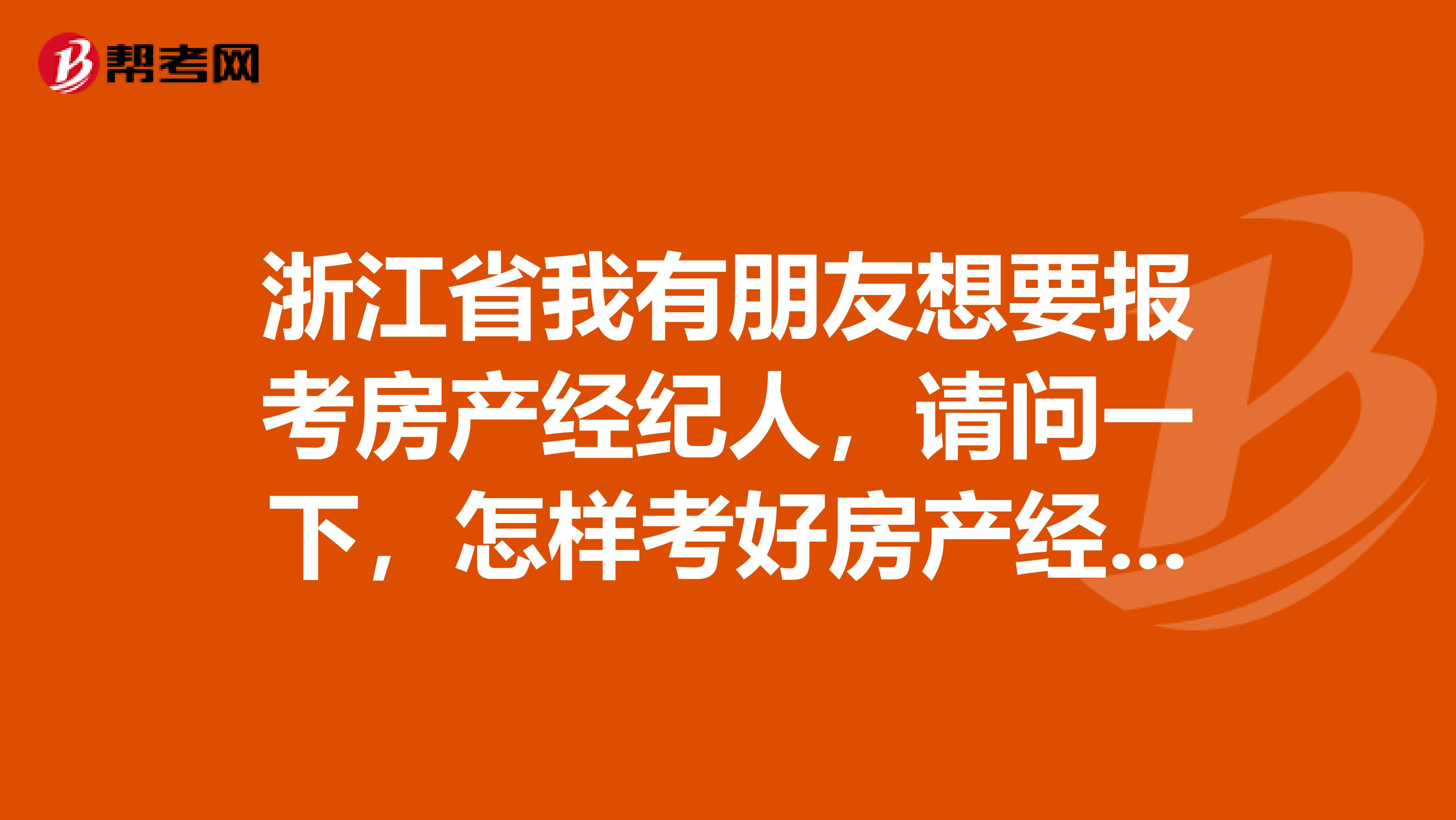 浙江省我有朋友想要报考房产经纪人，请问一下，怎样考好房产经纪人？