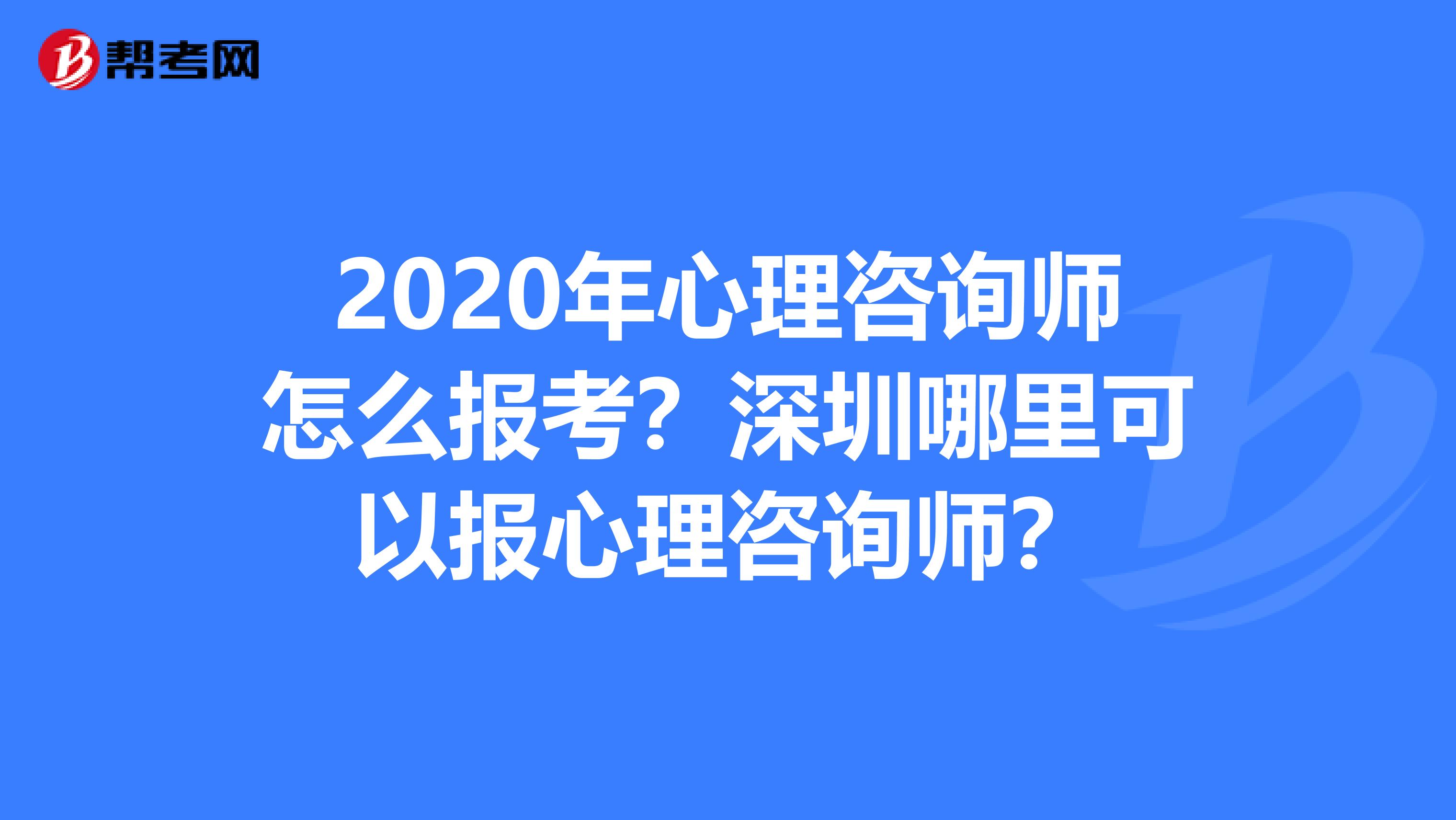 2020年心理咨询师怎么报考?深圳哪里可以报心理咨询师?