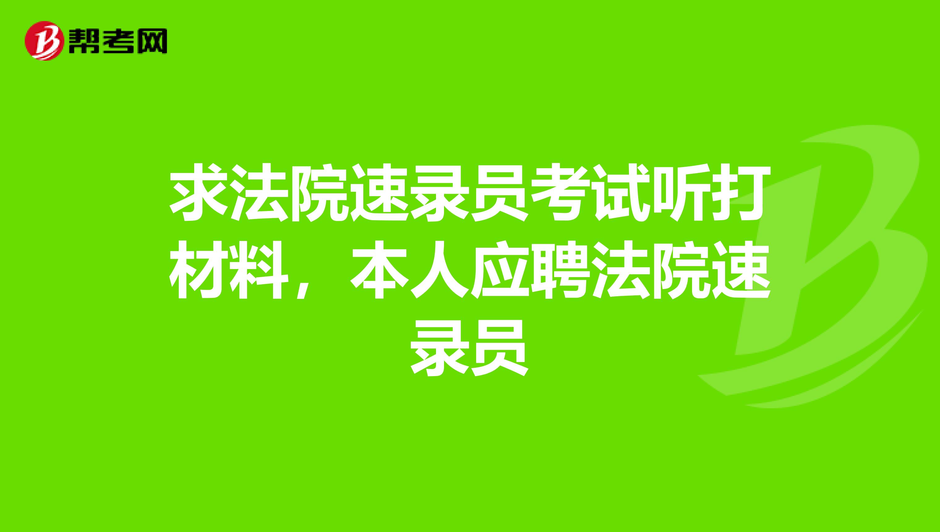 求法院速录员考试听打材料,本人应聘法院速录员