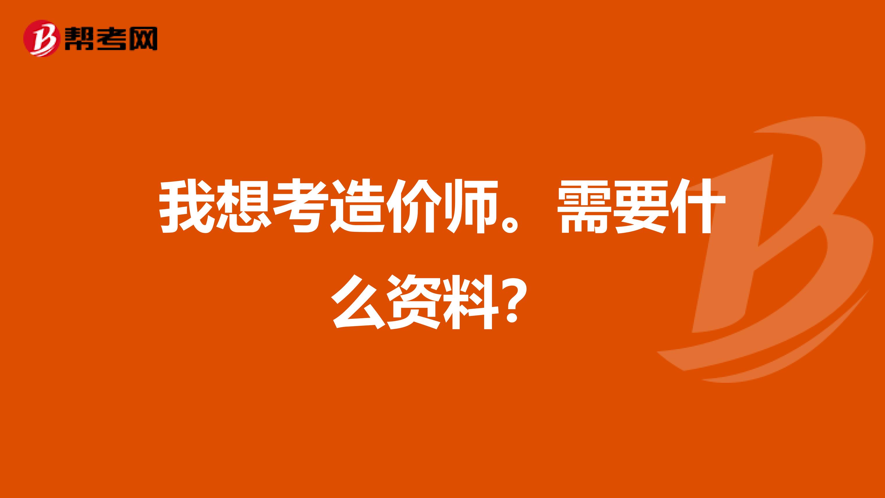 我想考造价师。需要什么资料？