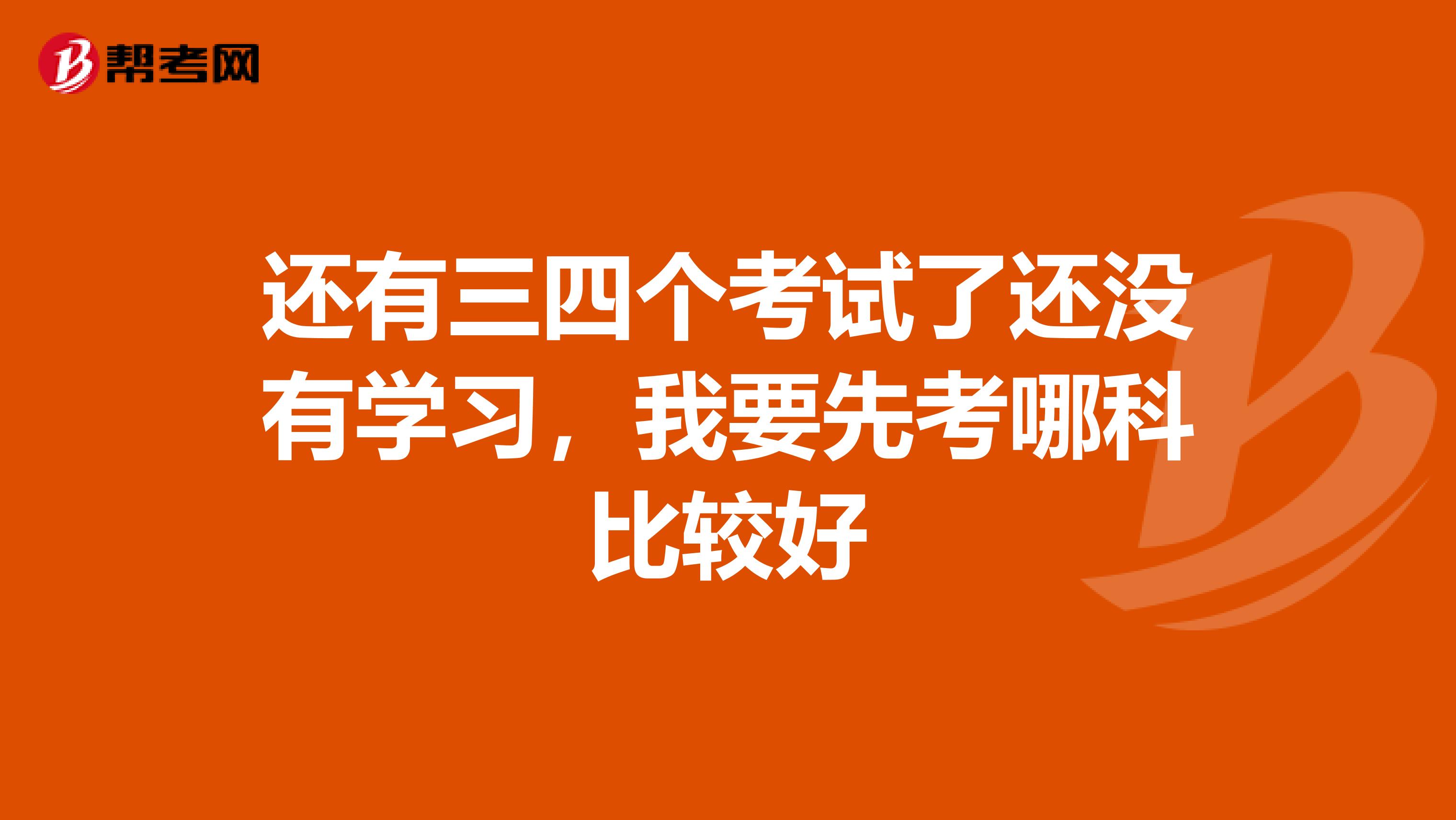 还有三四个考试了还没有学习,我要先考哪科比较好