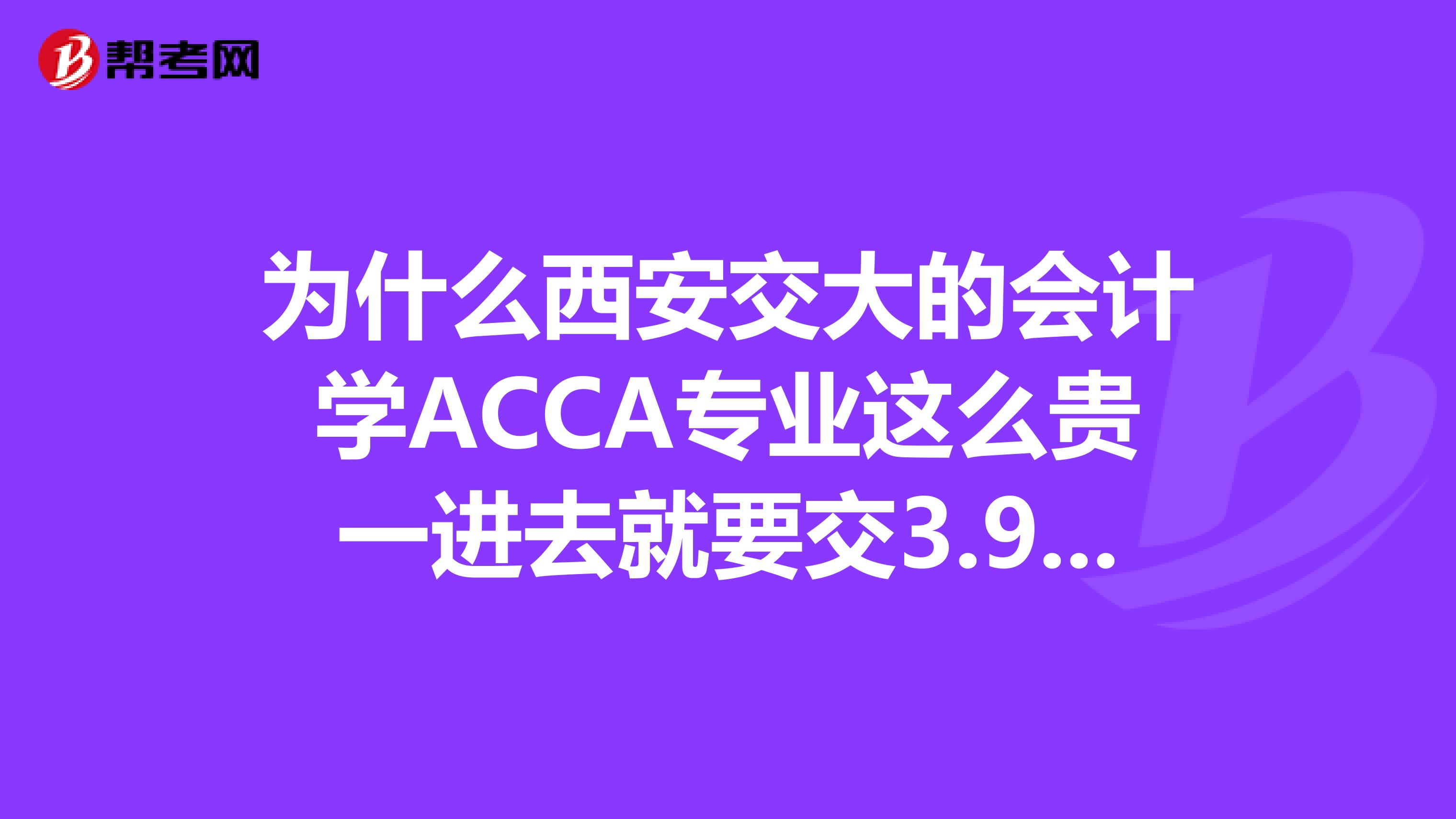 为什么西安交大的会计学ACCA专业这么贵一进去就要交3.9万是用在什么地方了?