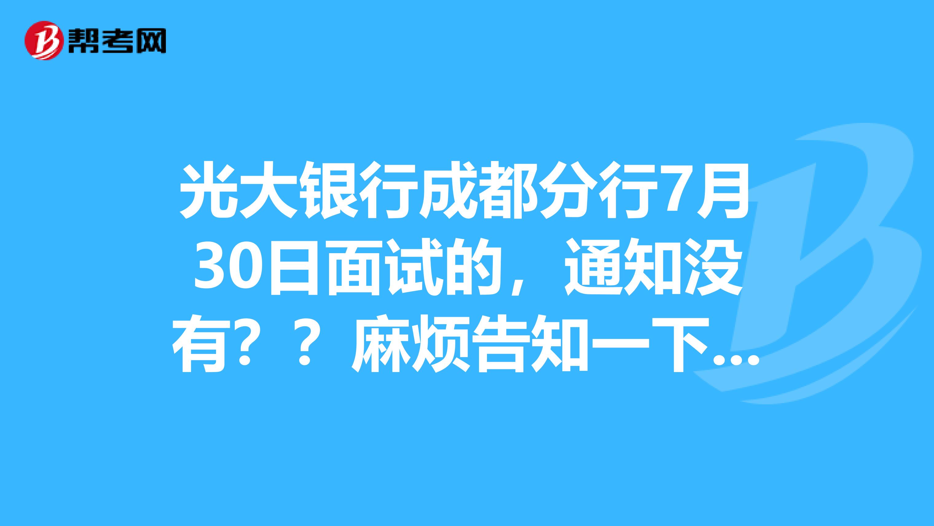 光大银行成都分行7月30日面试的，通知没有？？麻烦告知一下，谢谢