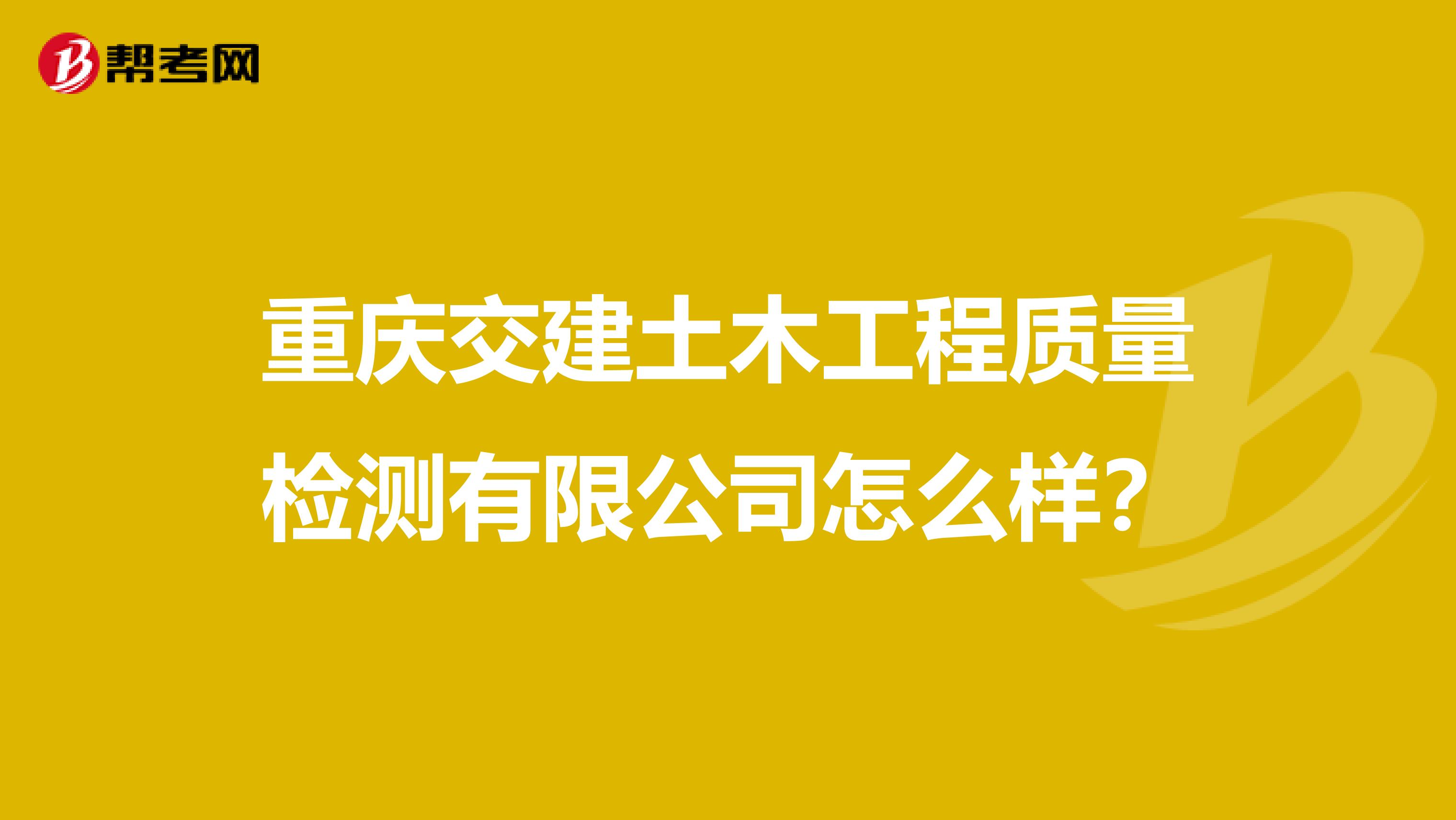 重庆交建土木工程质量检测有限公司怎么样？