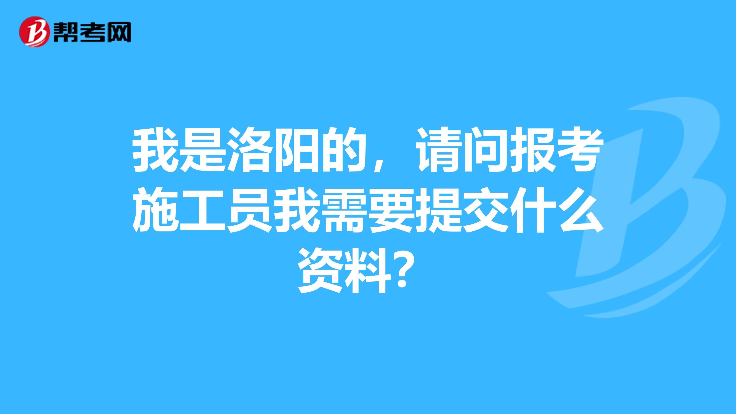 我是洛阳的，请问报考施工员我需要提交什么资料？