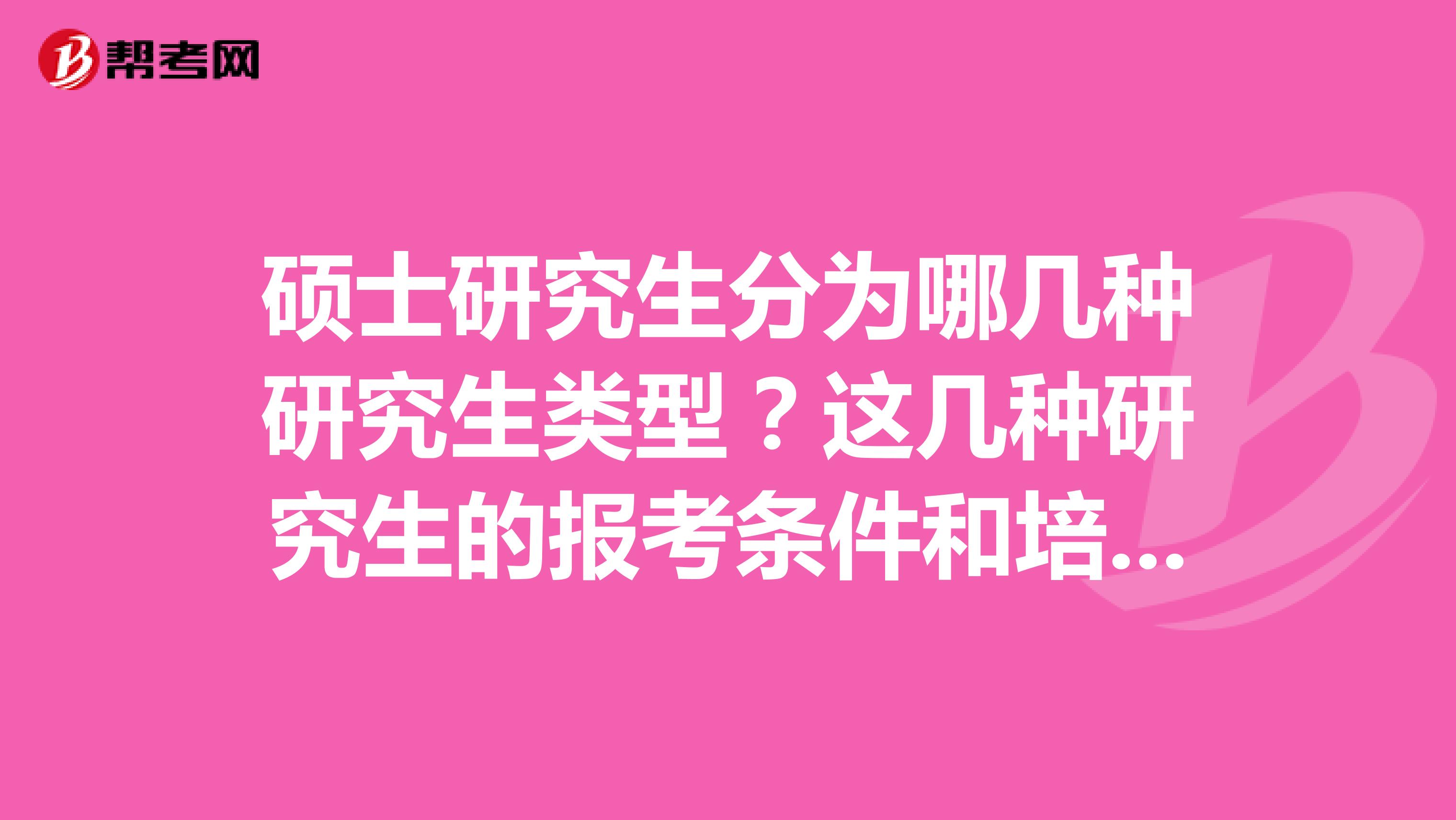 硕士研究生分为哪几种研究生类型?这几种研究生的报考条件和培养方式各是什么?