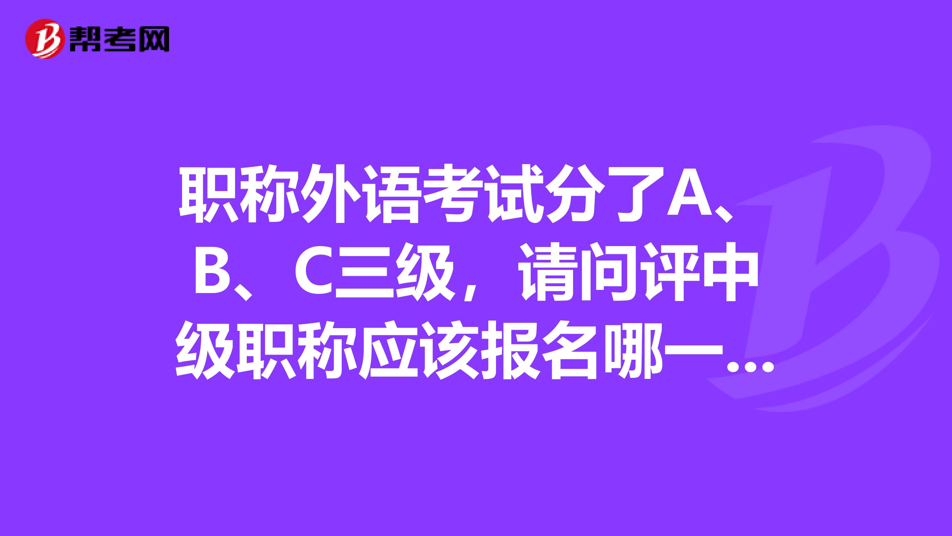 職稱(chēng)外語(yǔ)考試分了A、B、C三級(jí)，請(qǐng)問(wèn)評(píng)中級(jí)職稱(chēng)應(yīng)該報(bào)名哪一級(jí)別呢？