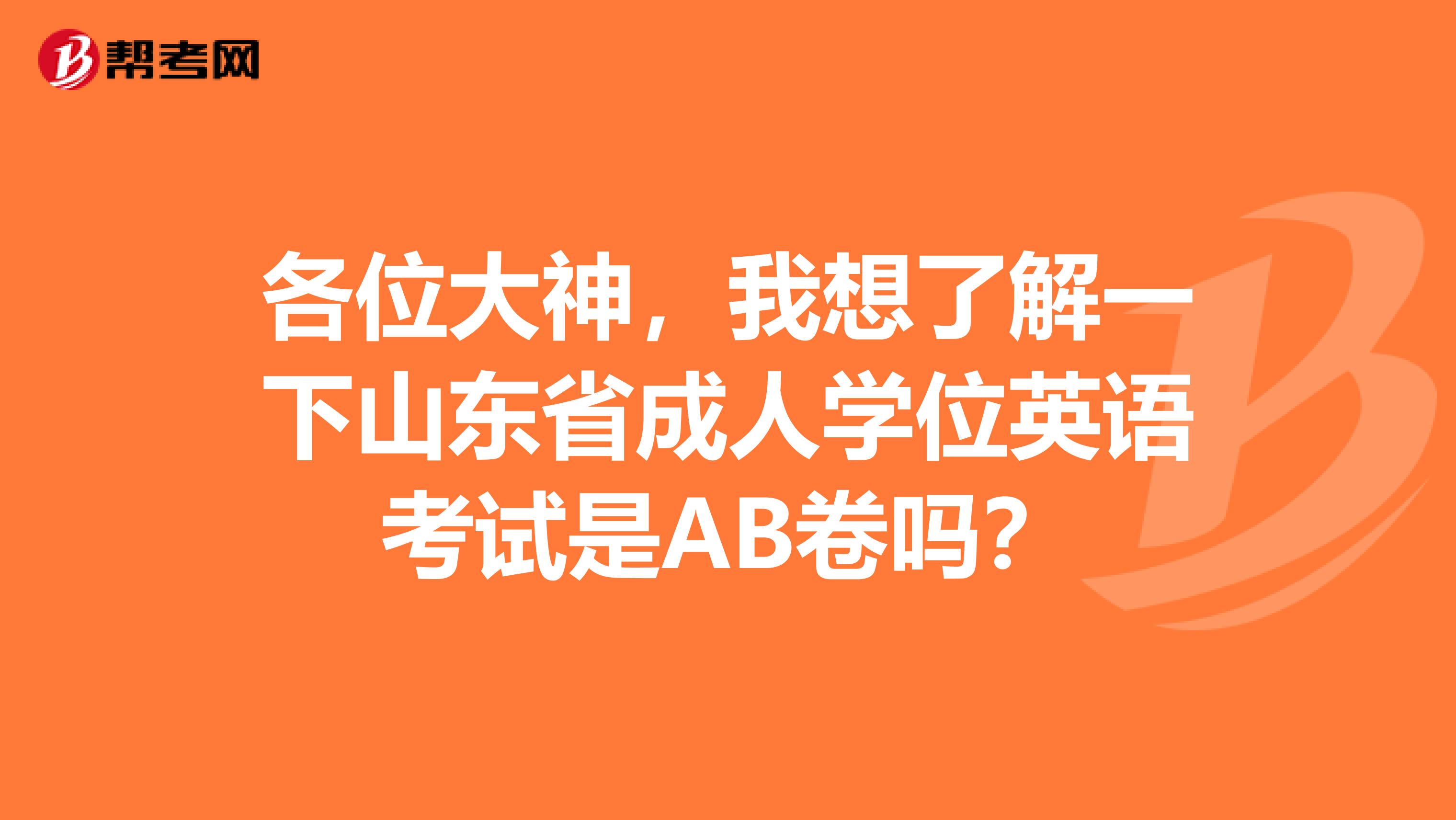 各位大神,我想了解一下山东省成人学位英语考试是AB卷吗?