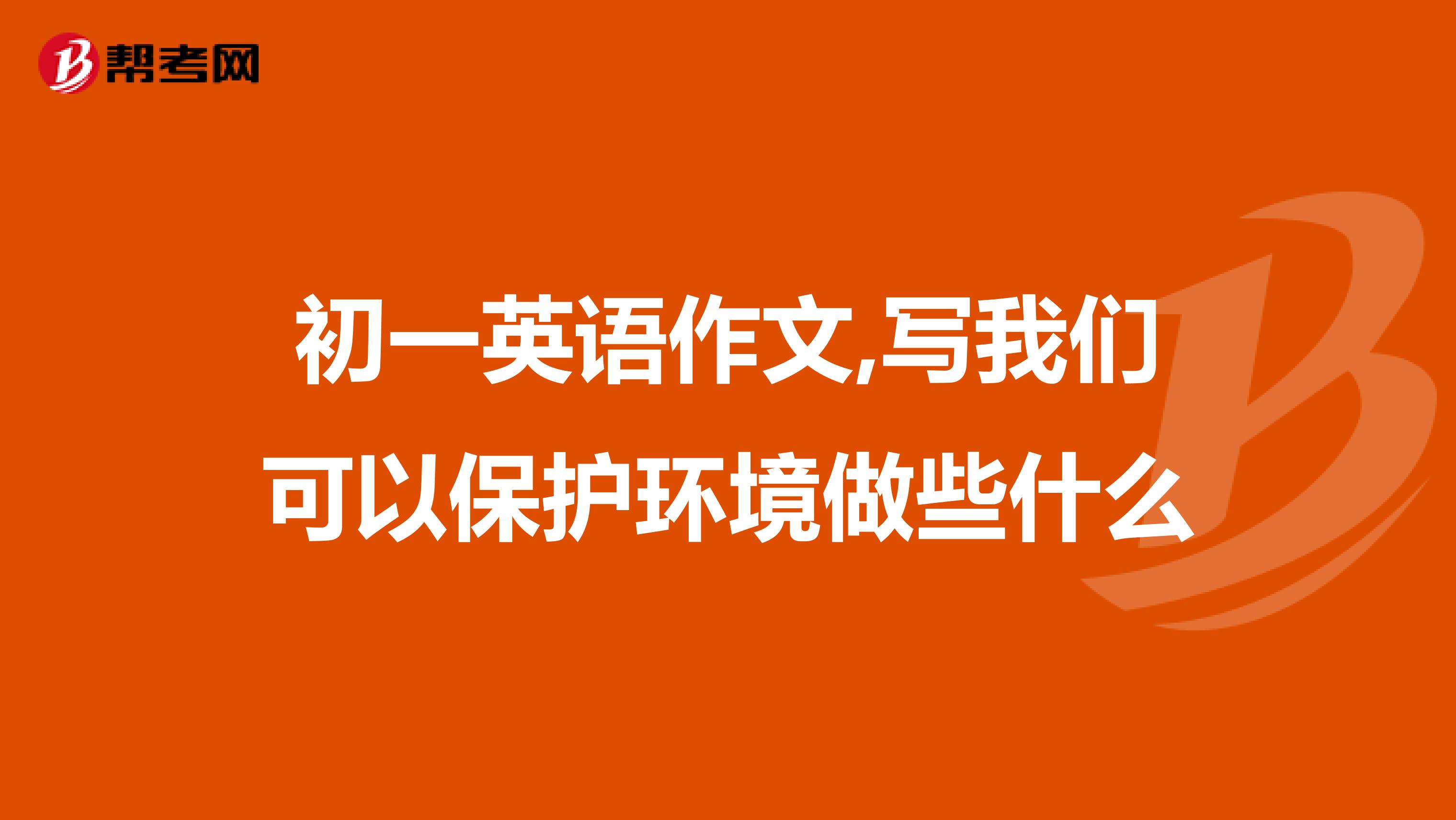 初一英语作文,写我们可以保护环境做些什么
