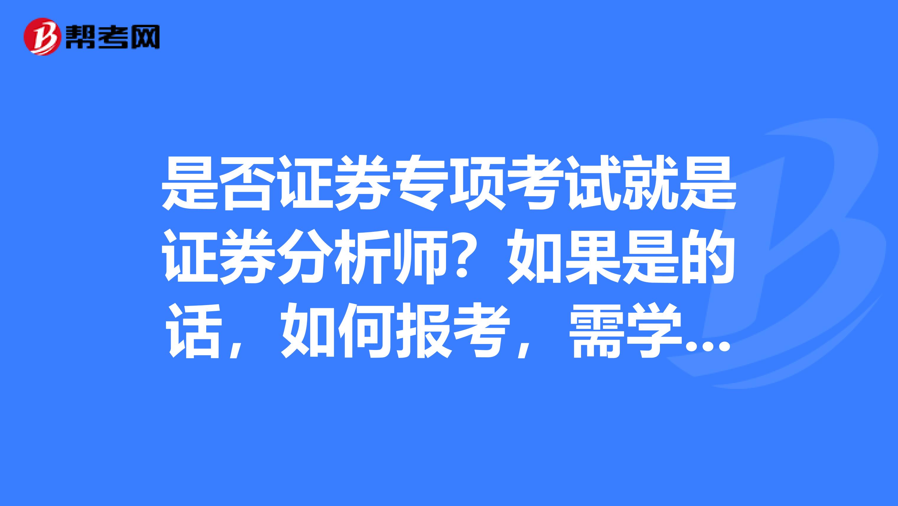 是否证券专项考试就是证券分析师?如果是的话,如何报考,需学那些科目,以及考试时间?