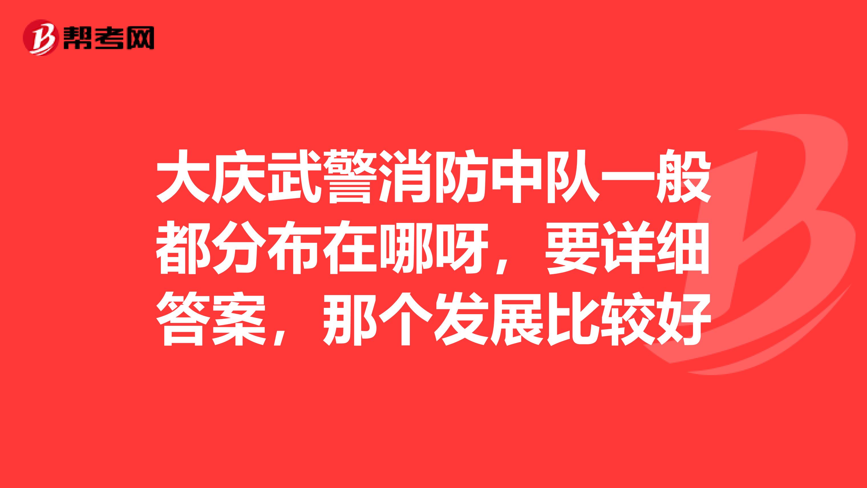 大庆武警消防中队一般都分布在哪呀，要详细答案，那个发展比较好