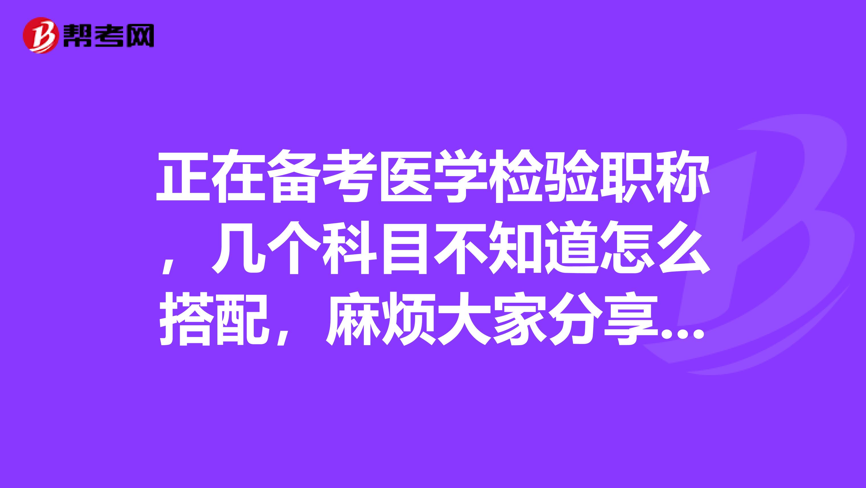 正在备考医学检验职称，几个科目不知道怎么搭配，麻烦大家分享好的科目搭配经验？