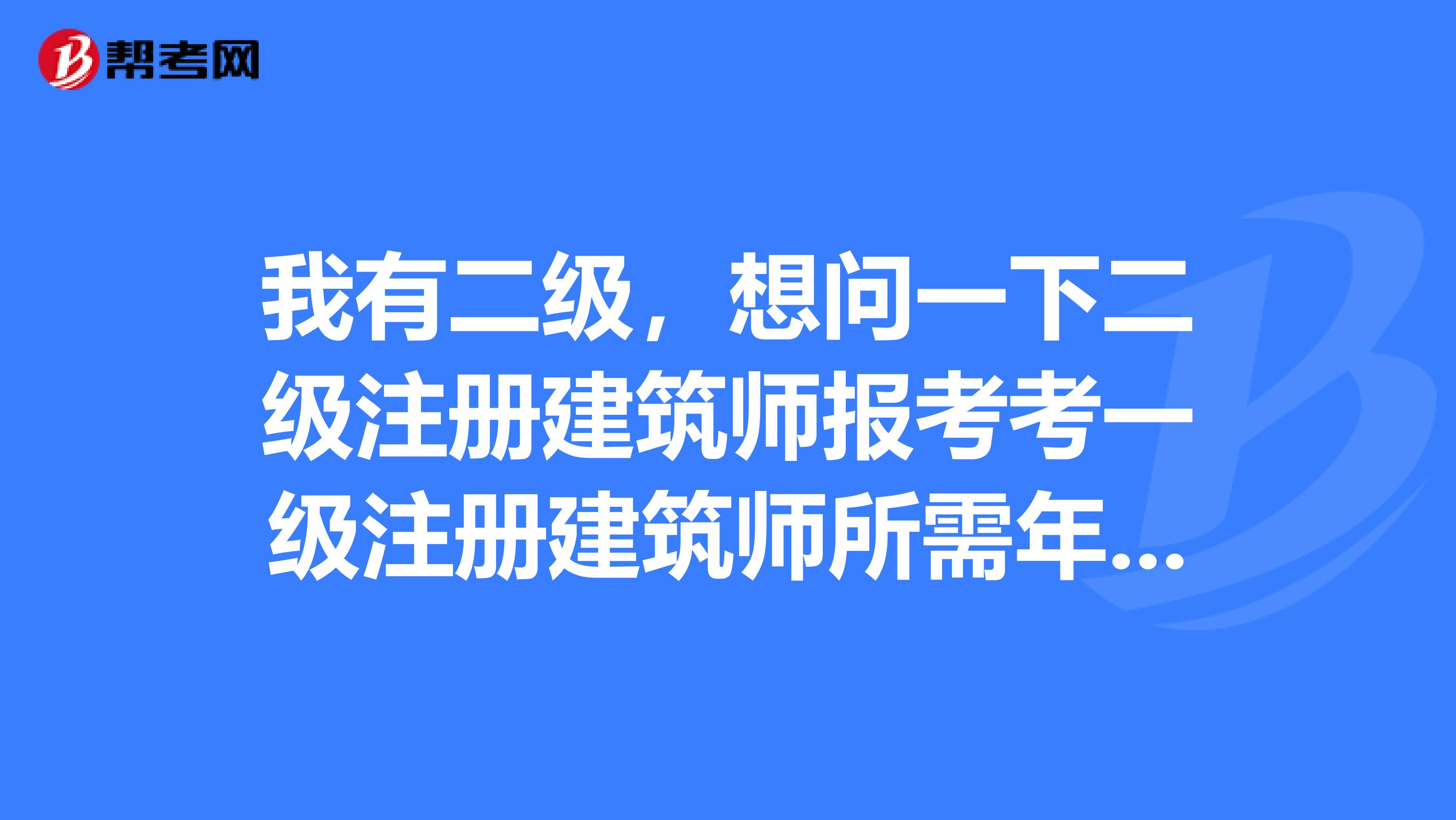 我有二級，想問一下二級注冊建筑師報考考一級注冊建筑師所需年限，有知道的嘛？
