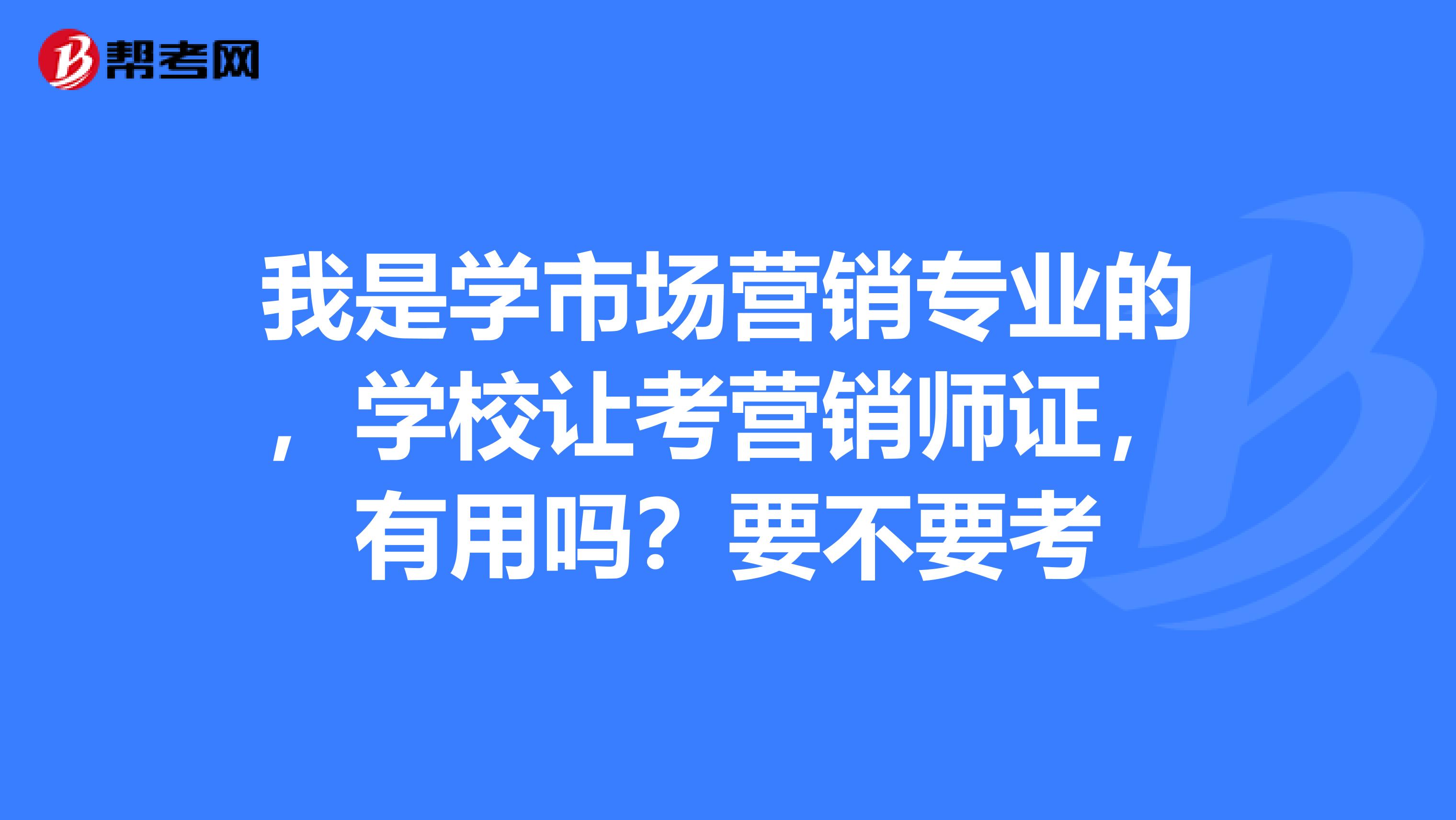 我是学市场营销专业的,学校让考营销师证,有用吗?要不要考