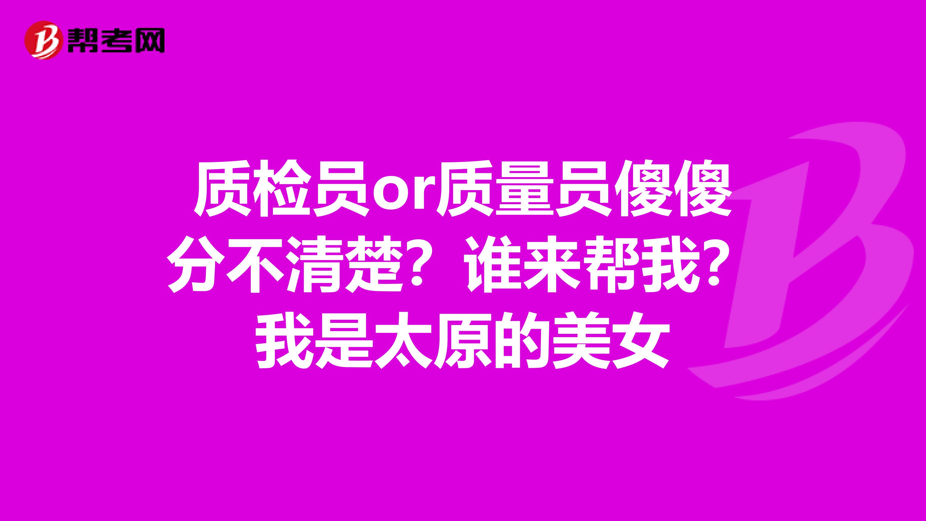 质检员or质量员傻傻分不清楚？谁来帮我？我是太原的美女