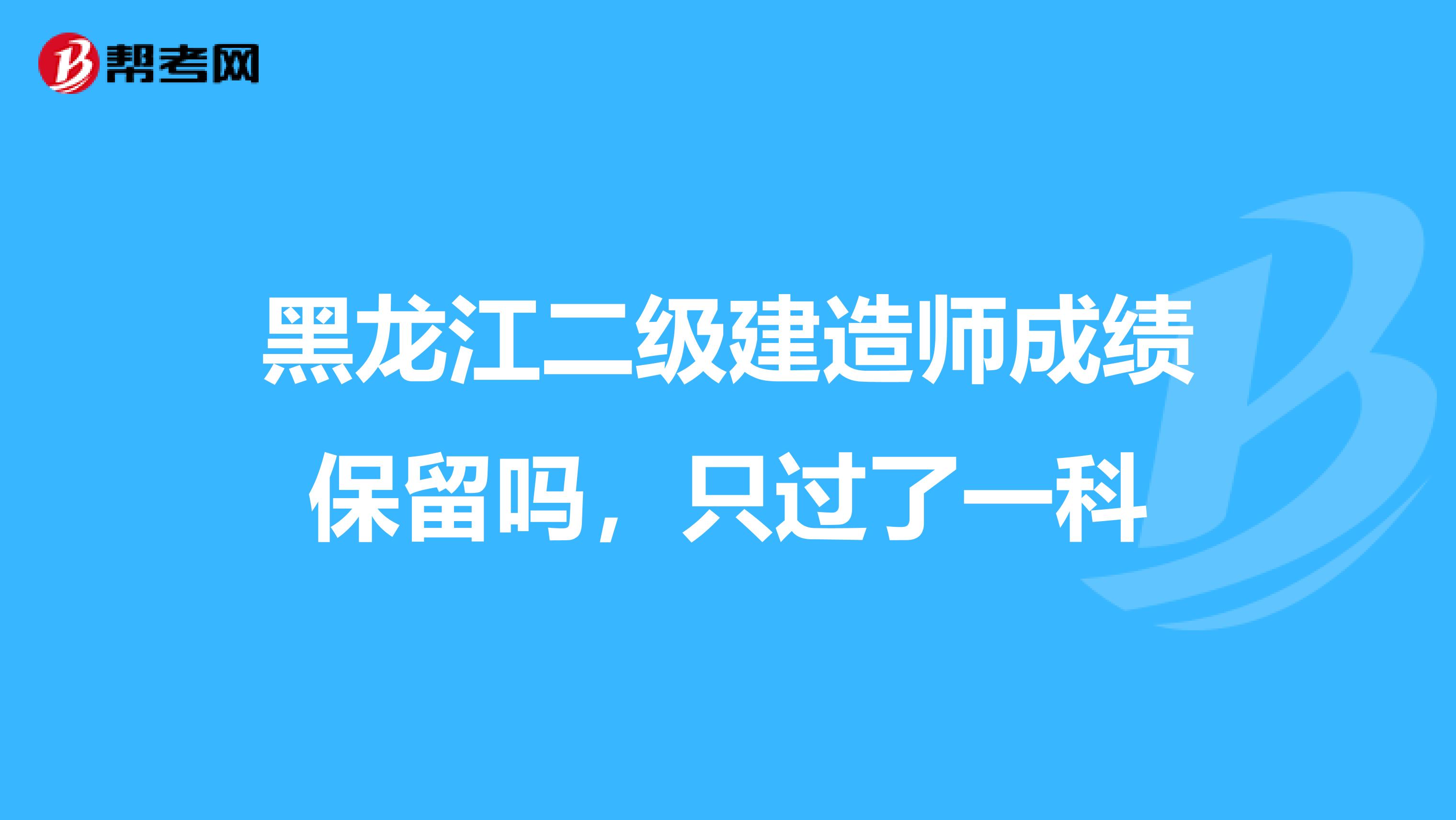 黑龙江二级建造师成绩保留吗，只过了一科