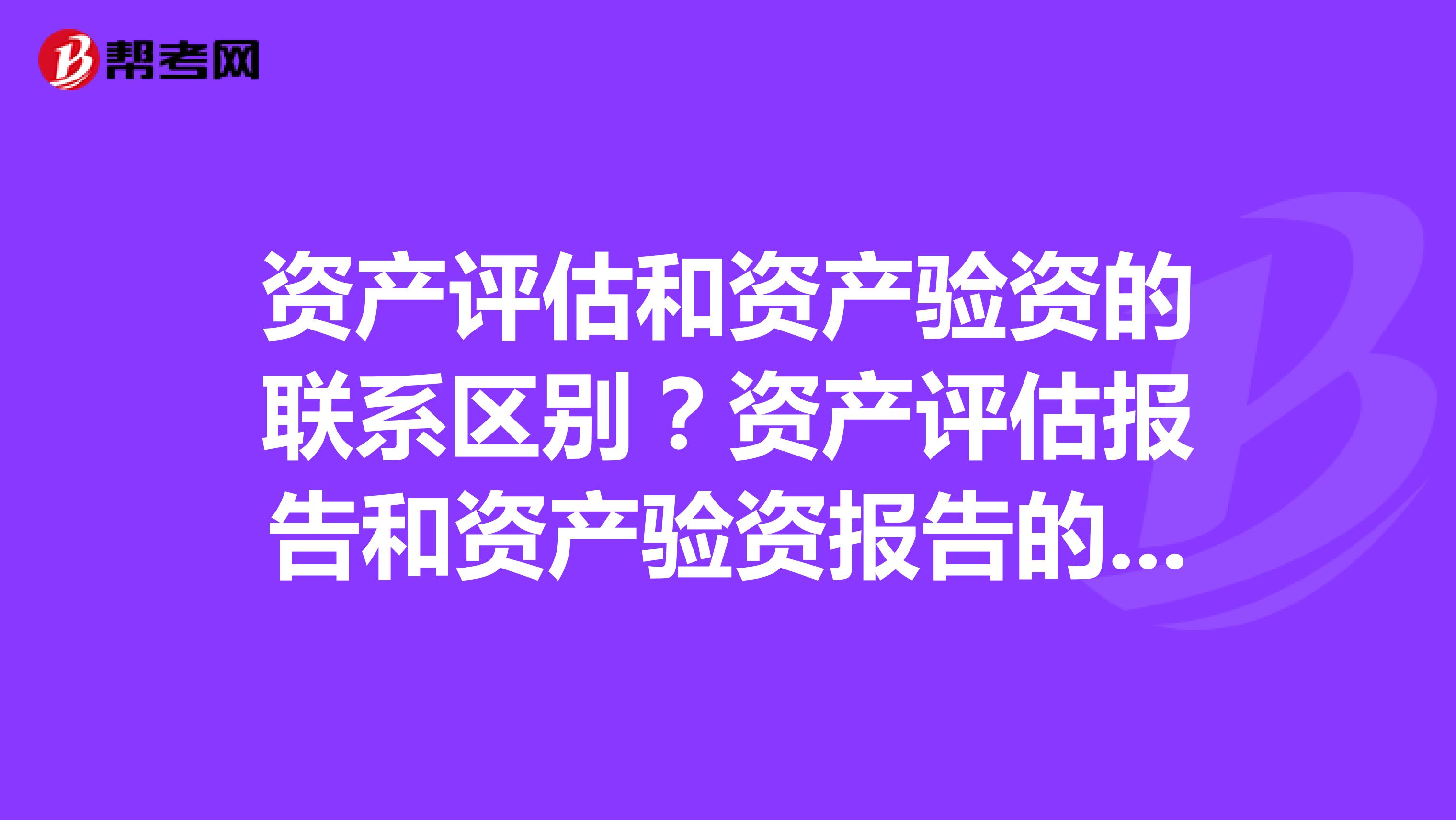 资产评估和资产验资的联系区别?资产评估报告和资产验资报告的联系与区别?