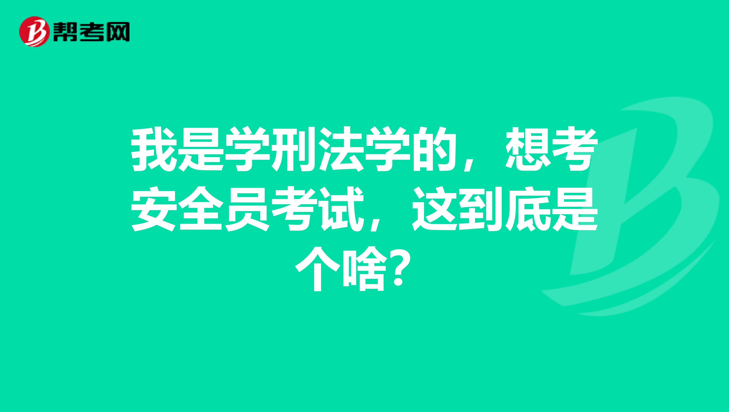 我是学刑法学的，想考安全员考试，这到底是个啥？