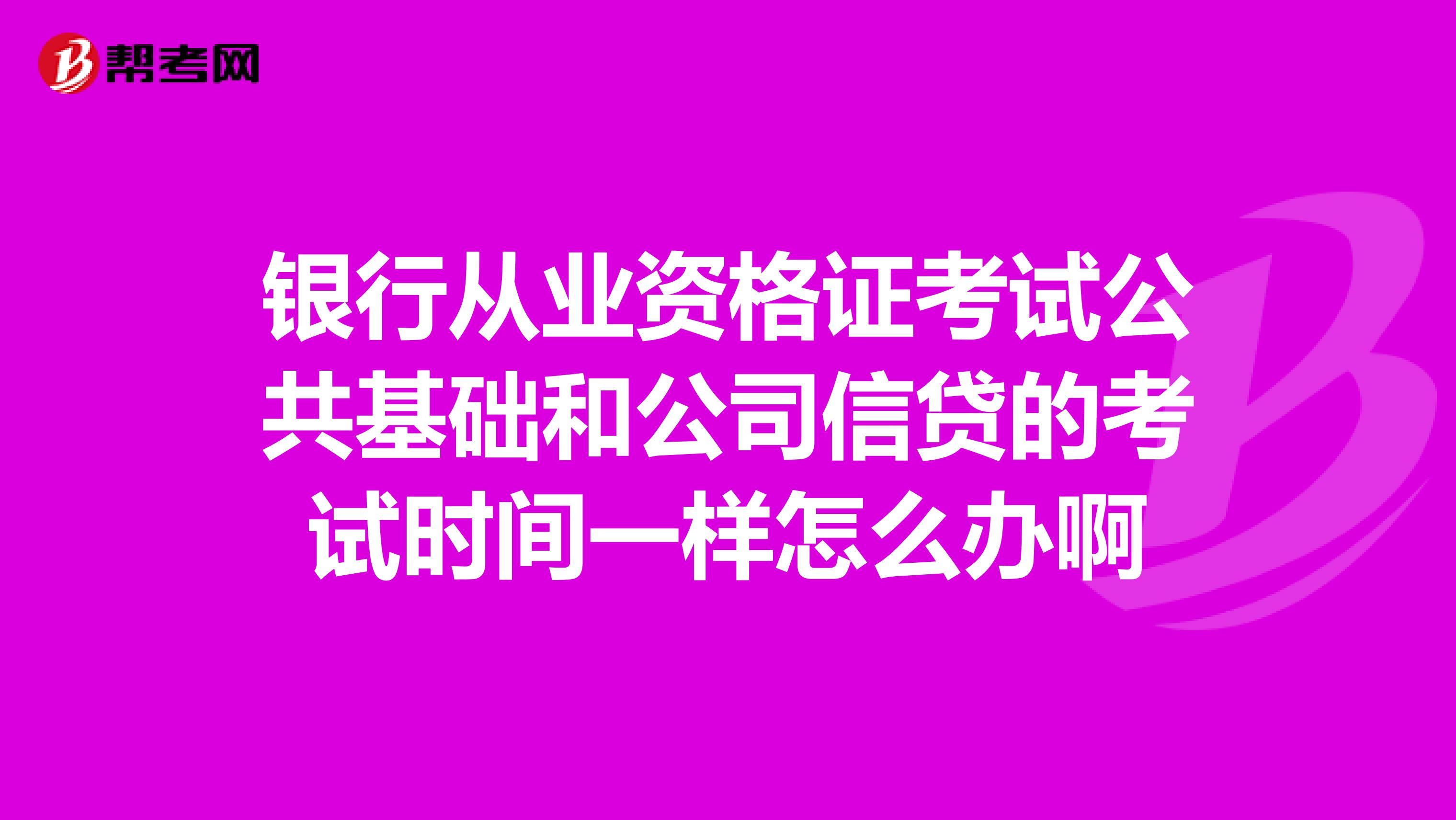 银行从业资格证考试公共基础和公司信贷的考试时间一样怎么办啊