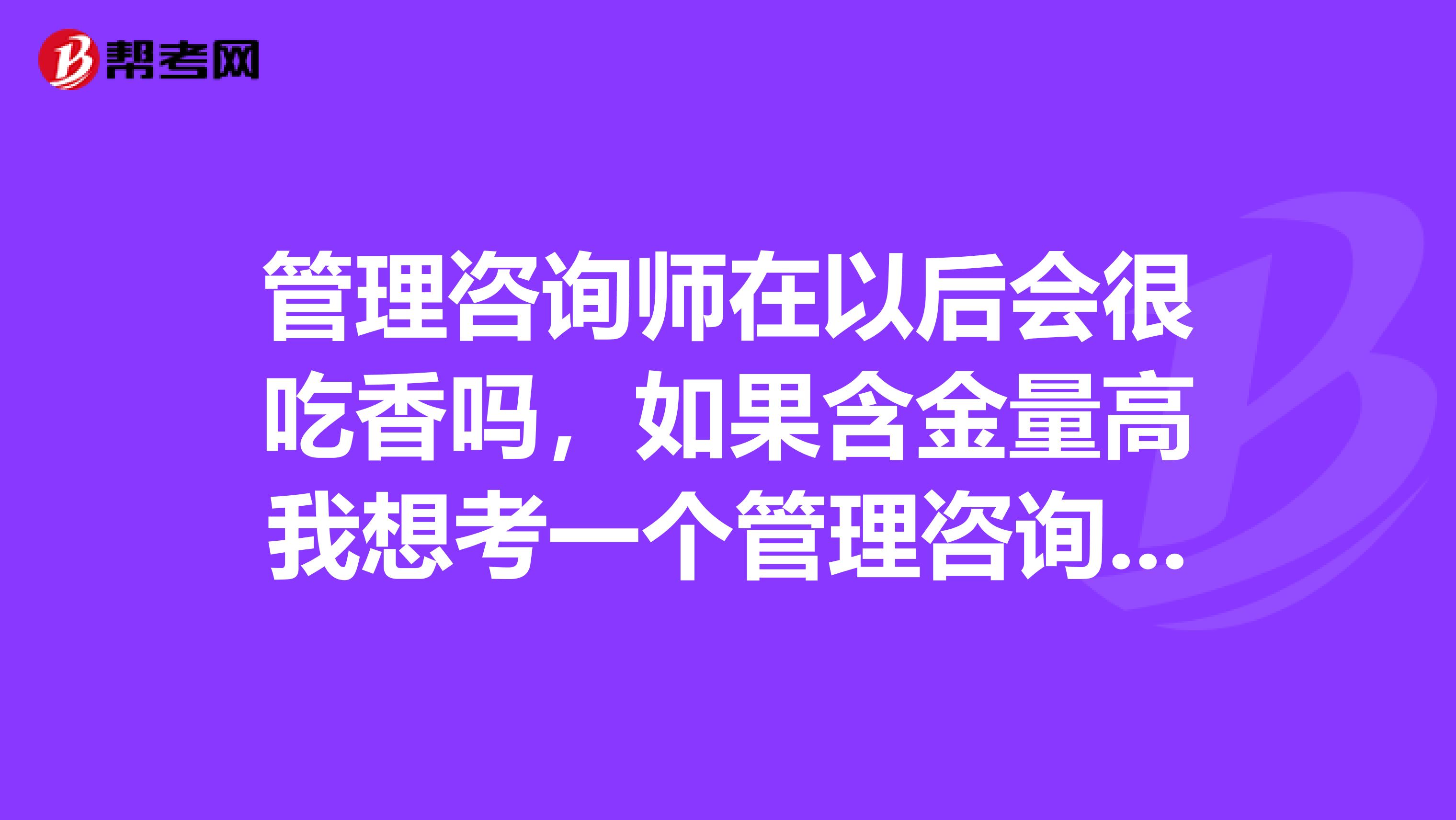管理咨询师在以后会很吃香吗,如果含金量高我想考一个管理咨询证书