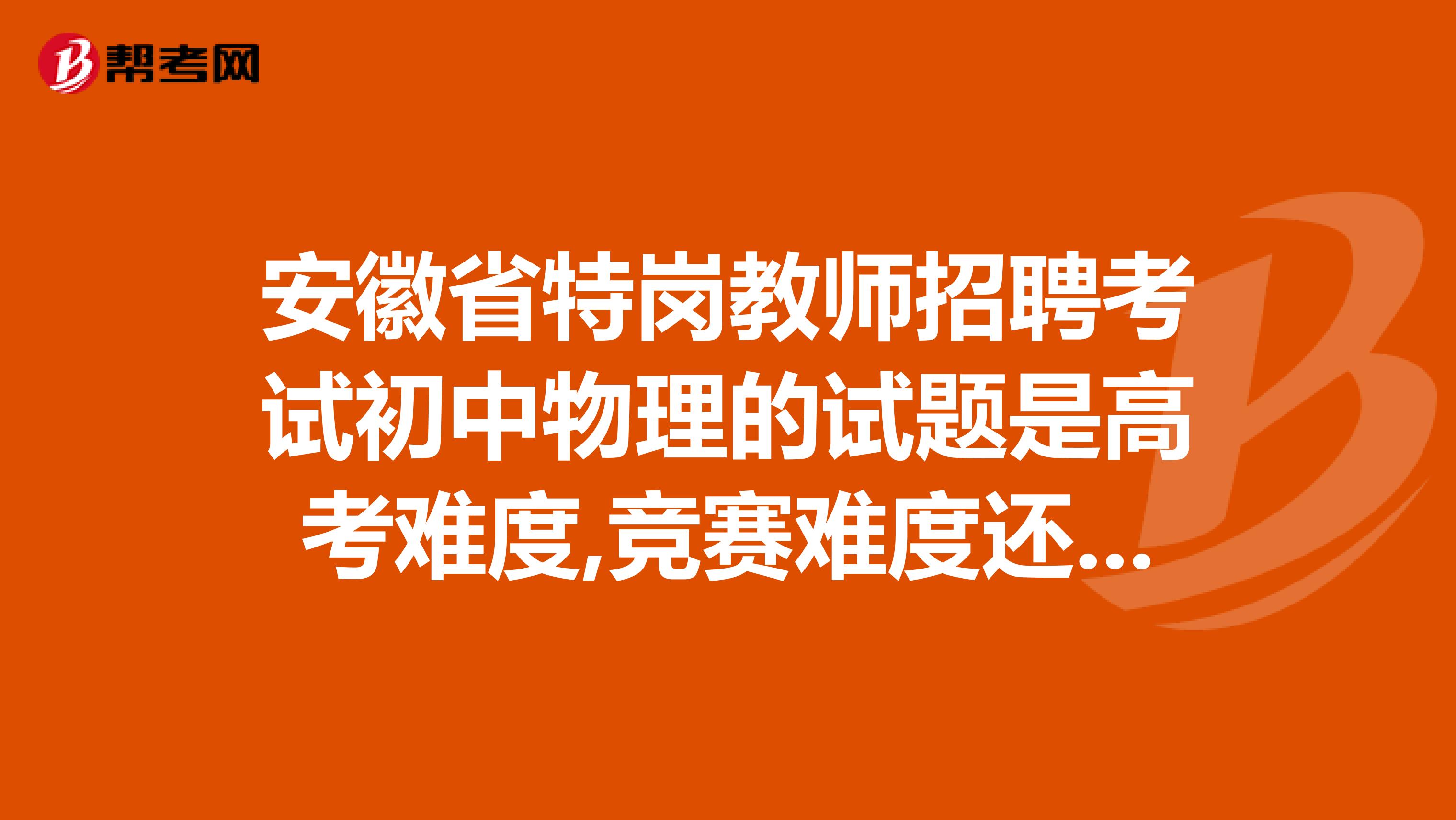 安徽省特岗教师招聘考试初中物理的试题是高考难度,竞赛难度还是中考难度