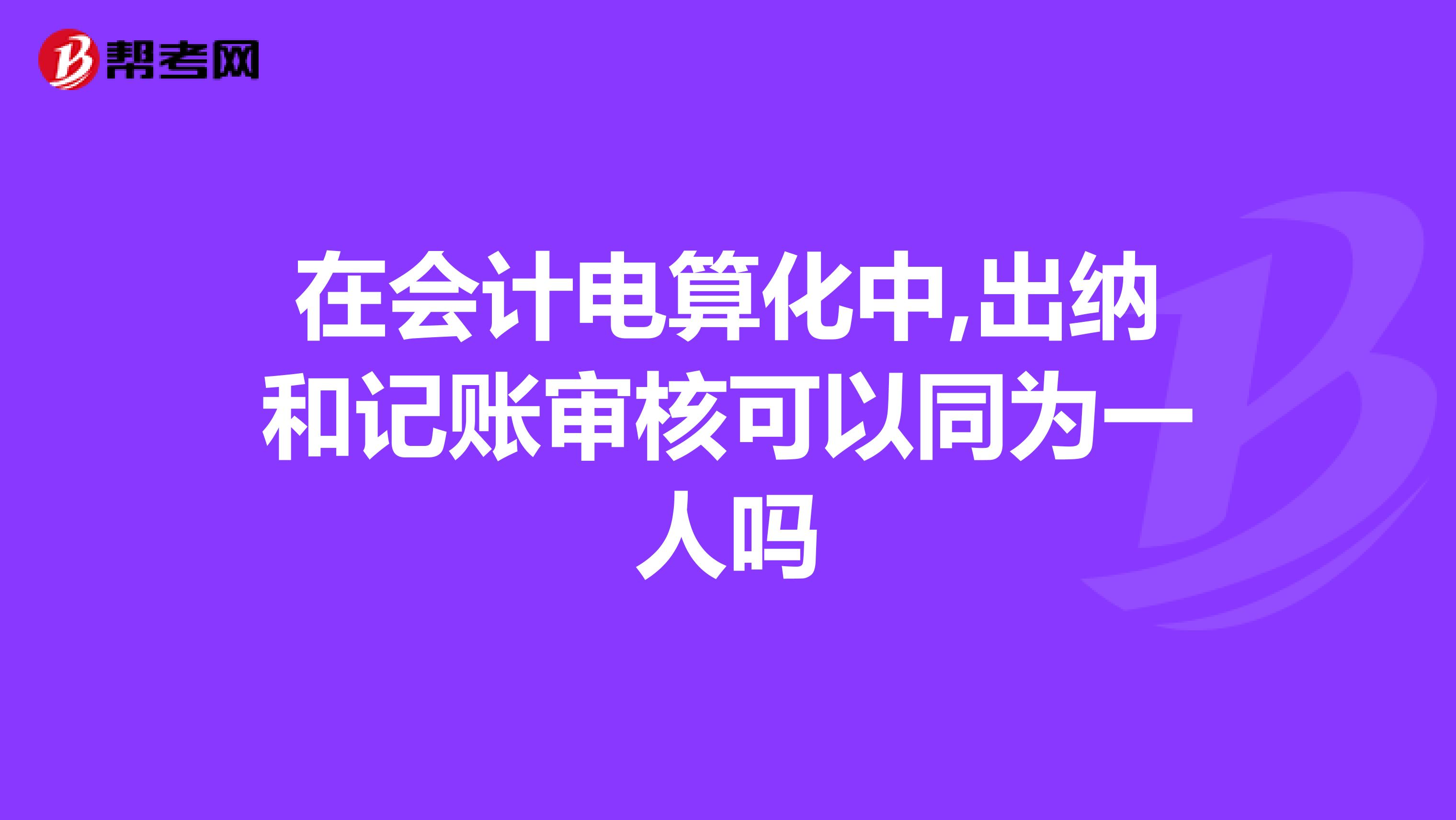 在会计电算化中,出纳和记账审核可以同为一人吗