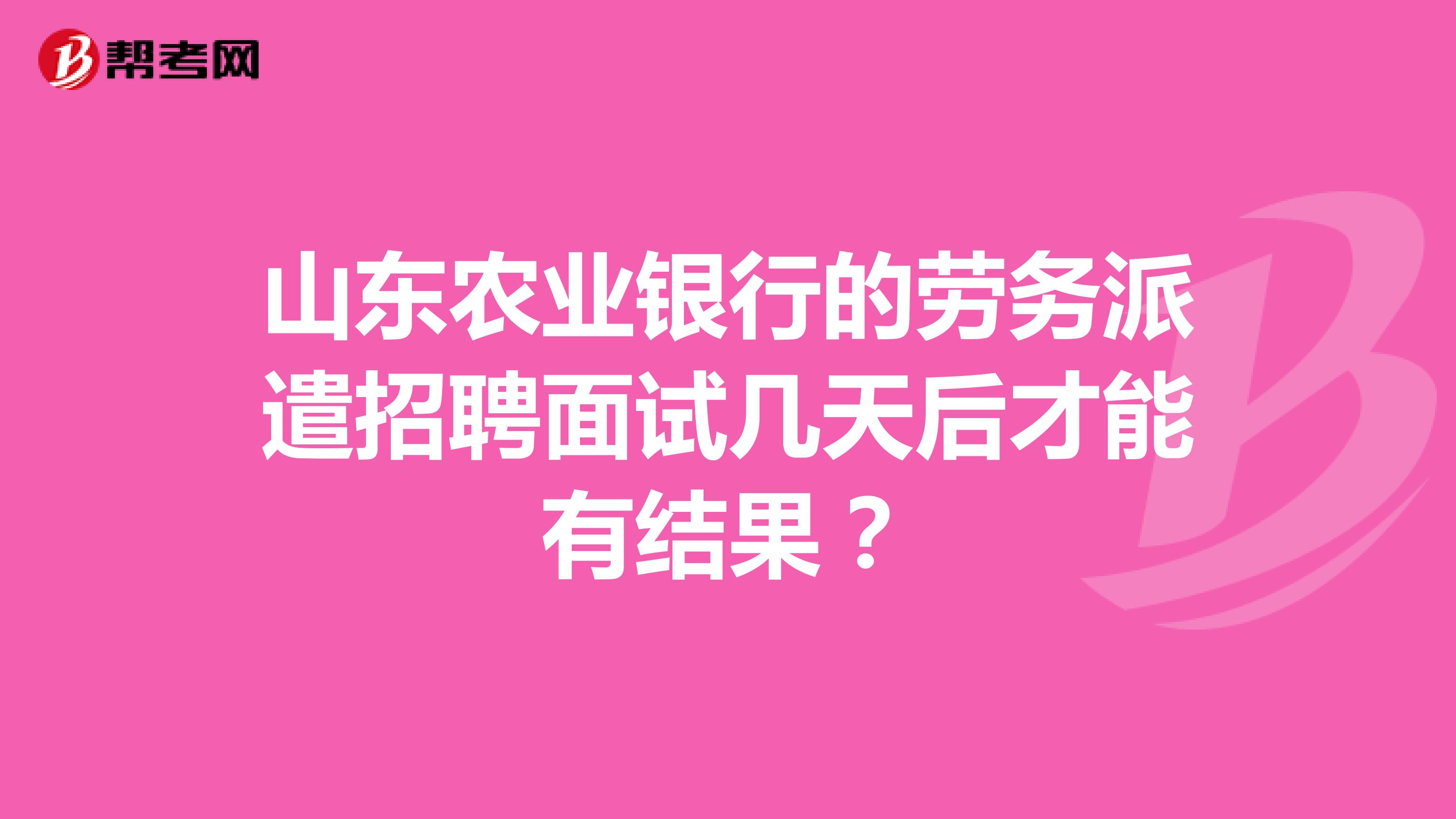 山东农业银行的劳务派遣招聘面试几天后才能有结果?