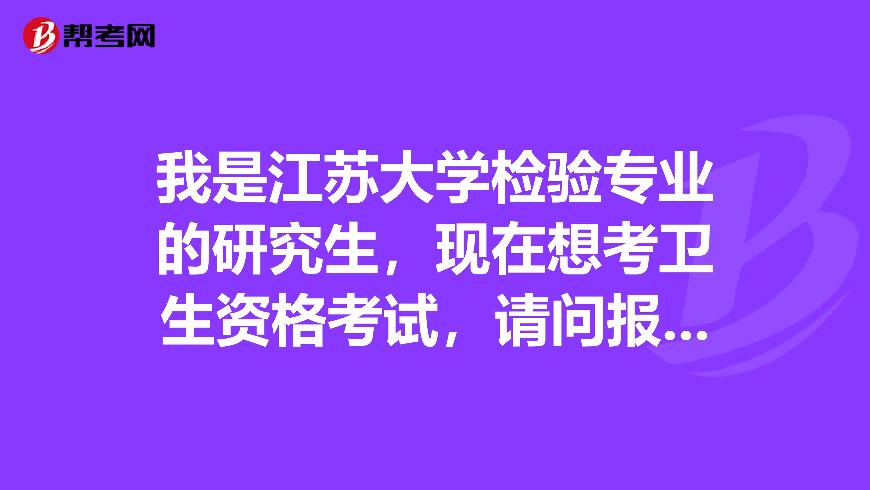 我是江苏大学检验专业的研究生，现在想考卫生资格考试，请问报考条件是什么？