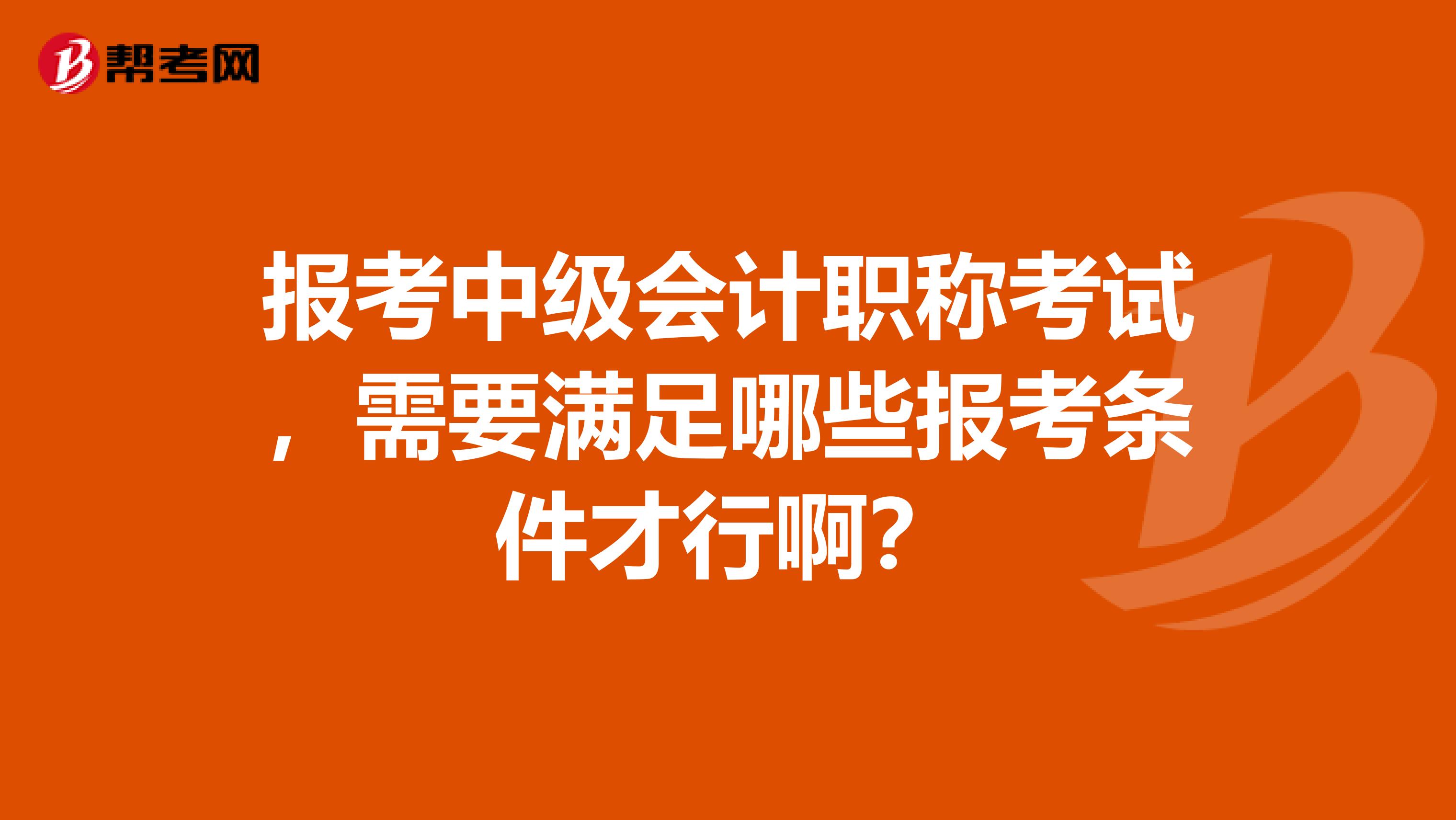 报考中级会计职称考试，需要满足哪些报考条件才行啊？