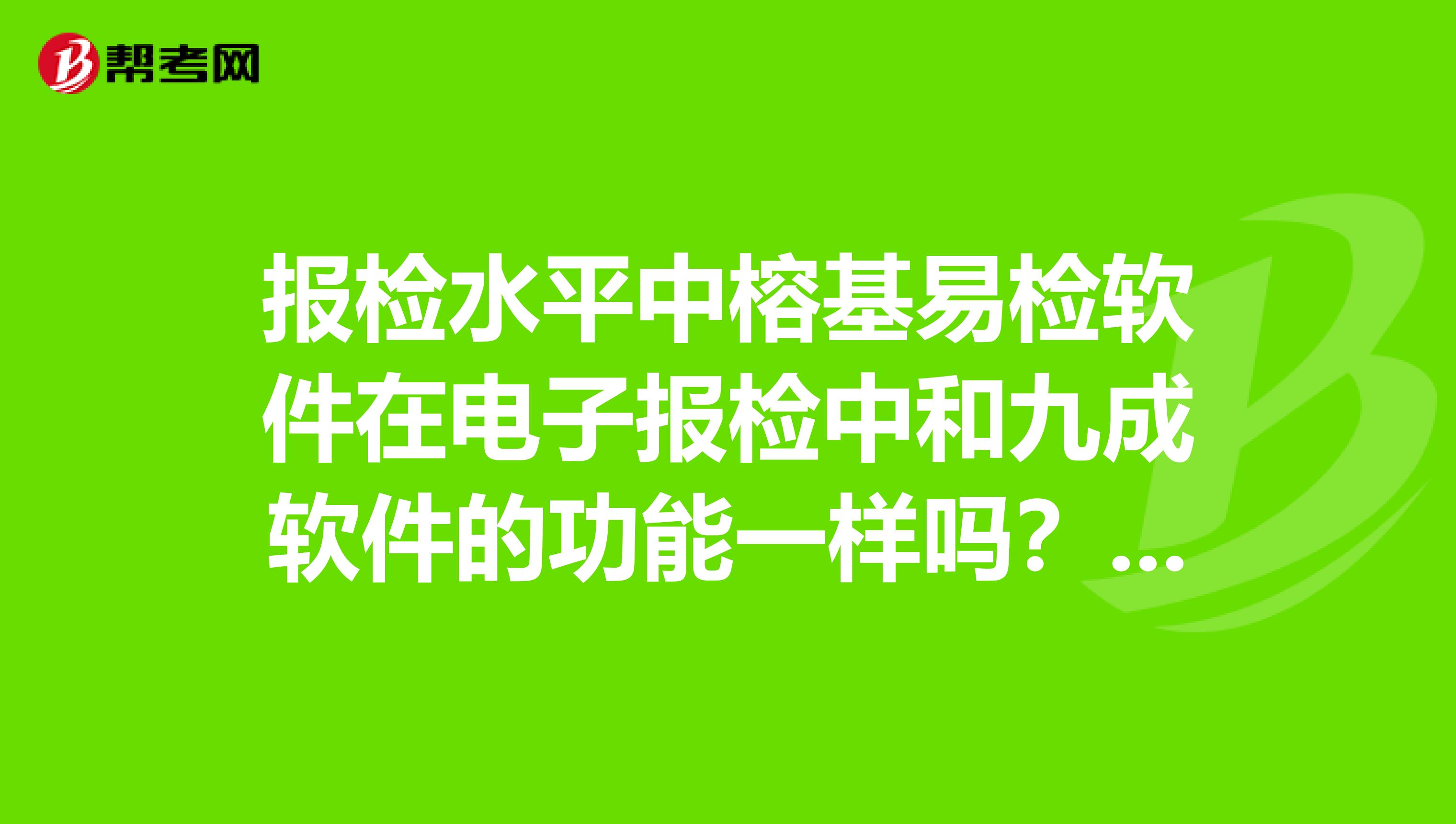 報(bào)檢水平中榕基易檢軟件在電子報(bào)檢中和九成軟件的功能一樣嗎？操作過(guò)程中有什么異常嗎？