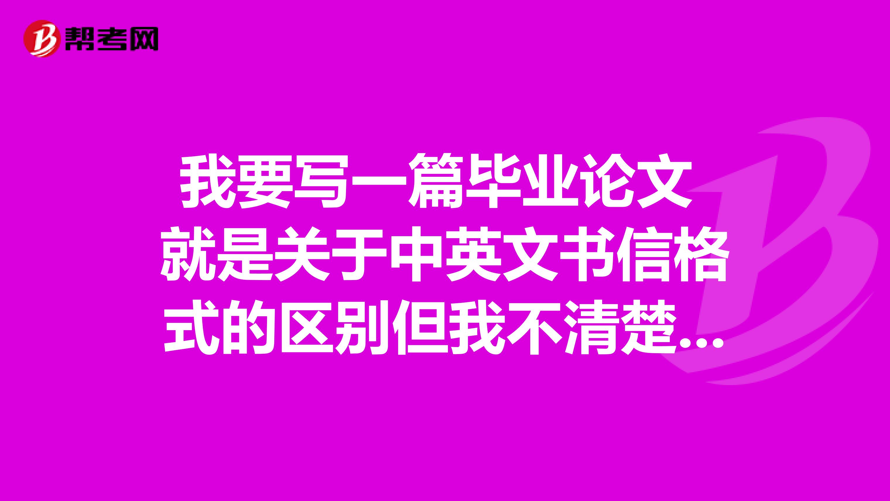 我要写一篇毕业论文 就是关于中英文书信格式的区别但我不清楚有什么区别求解