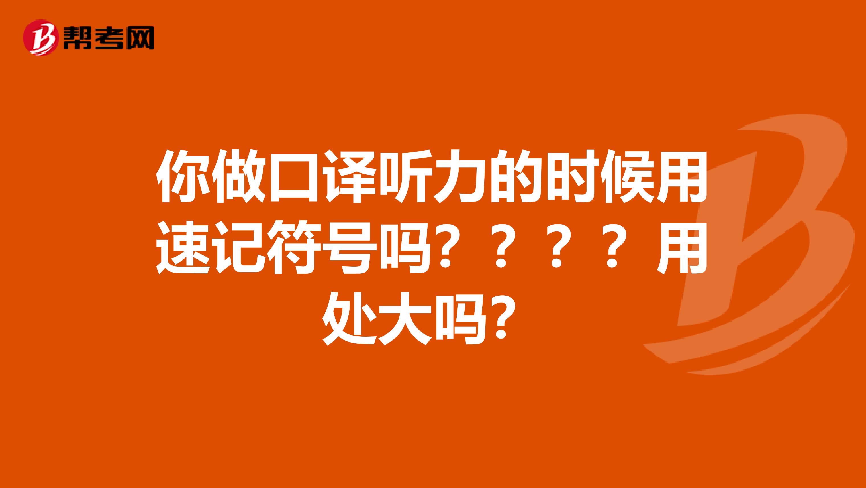 你做口译听力的时候用速记符号吗？？？？用处大吗？