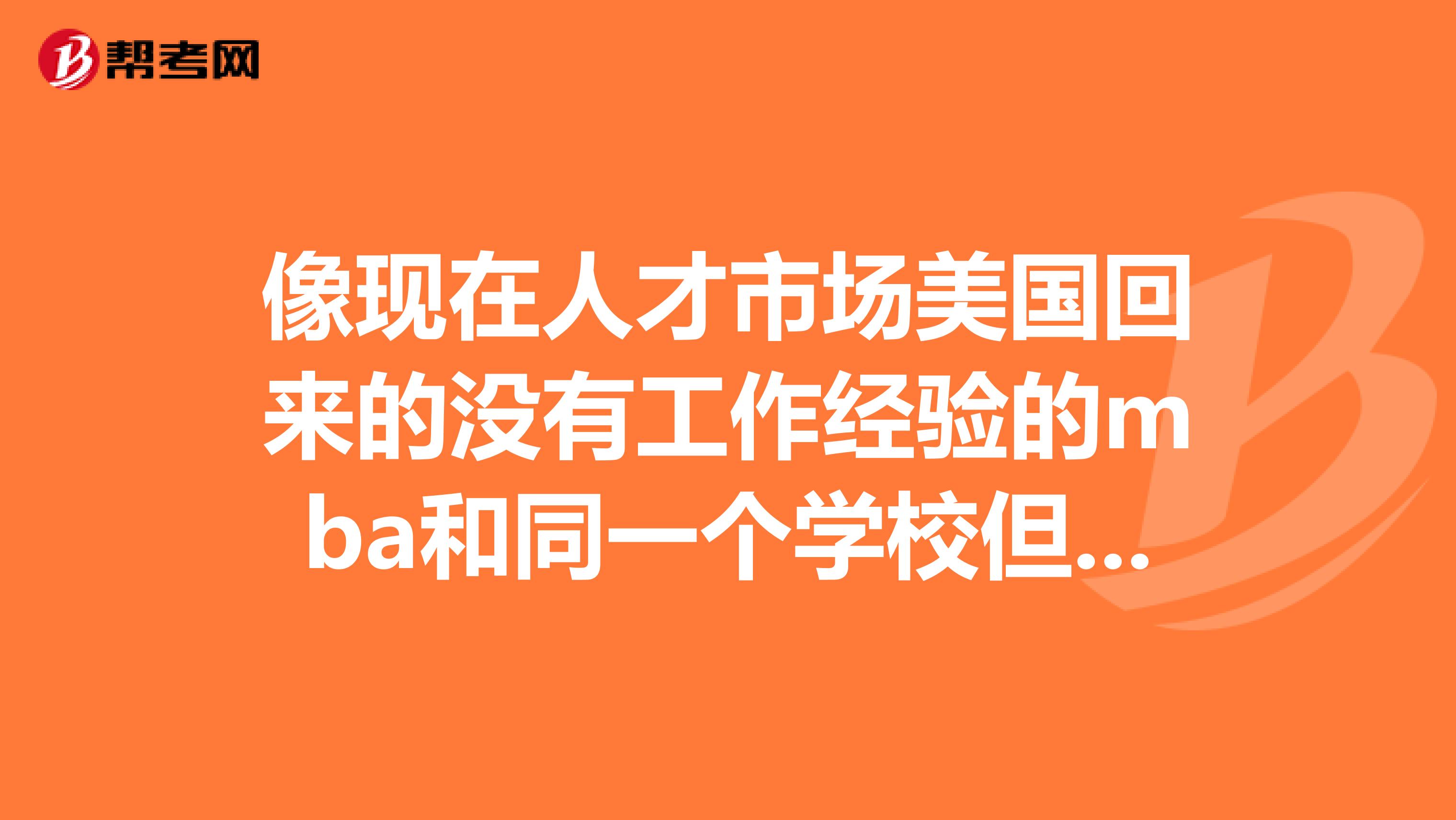 像现在人才市场美国回来的没有工作经验的mba和同一个学校但是专业排名相对高一些的商科硕士哪个更好找工作