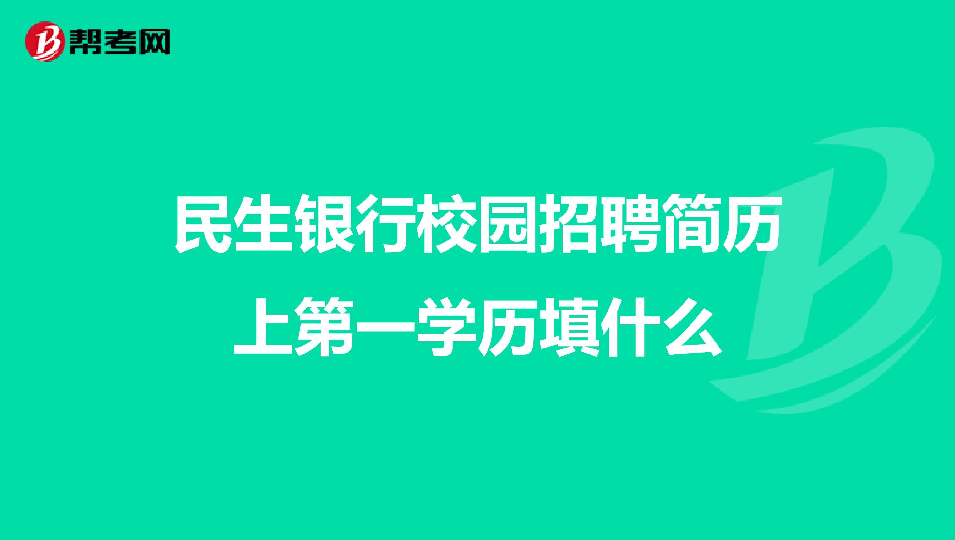 民生银行校园招聘简历上第一学历填什么