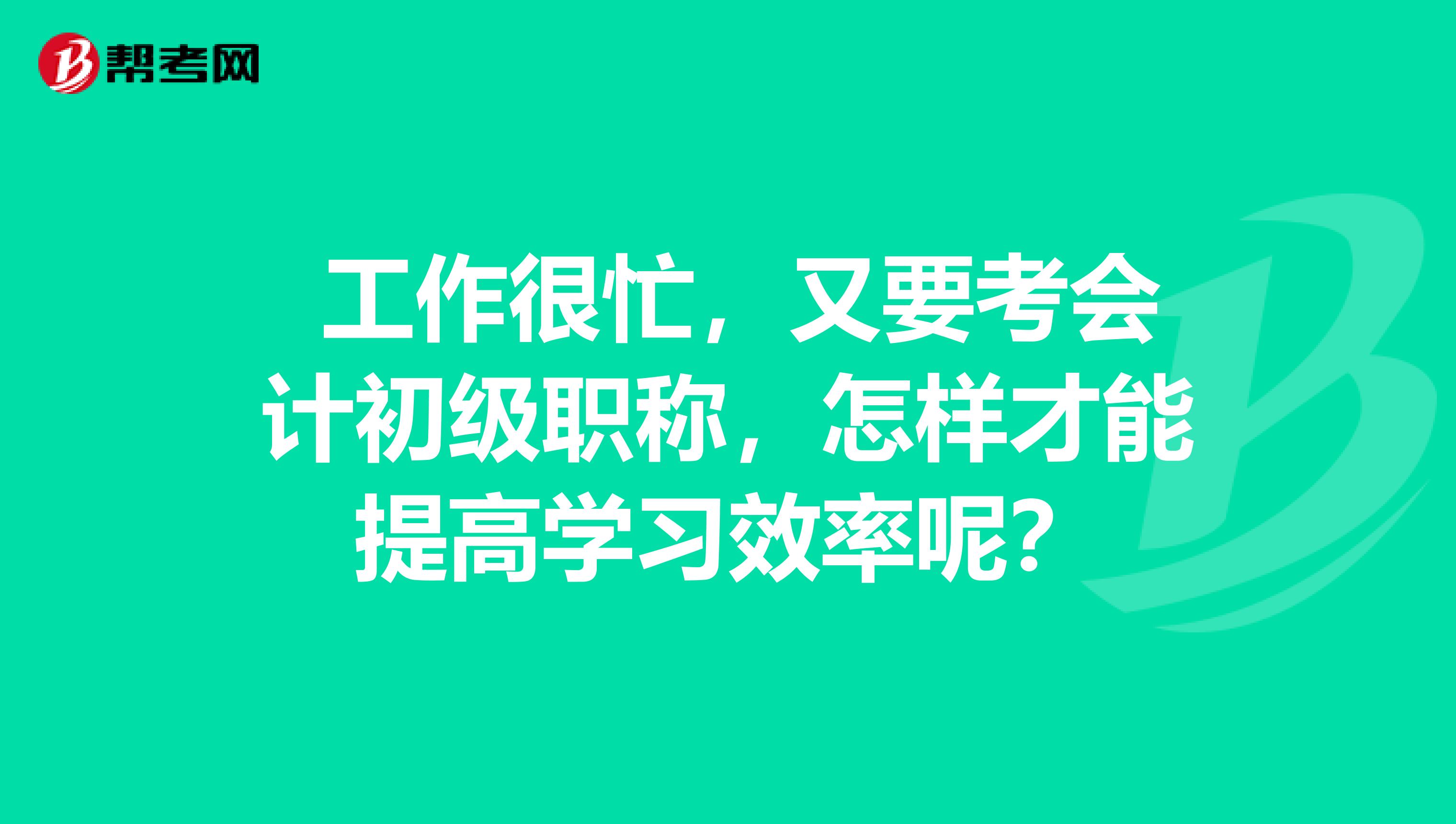 工作很忙,又要考会计初级职称,怎样才能提高学习效率呢?