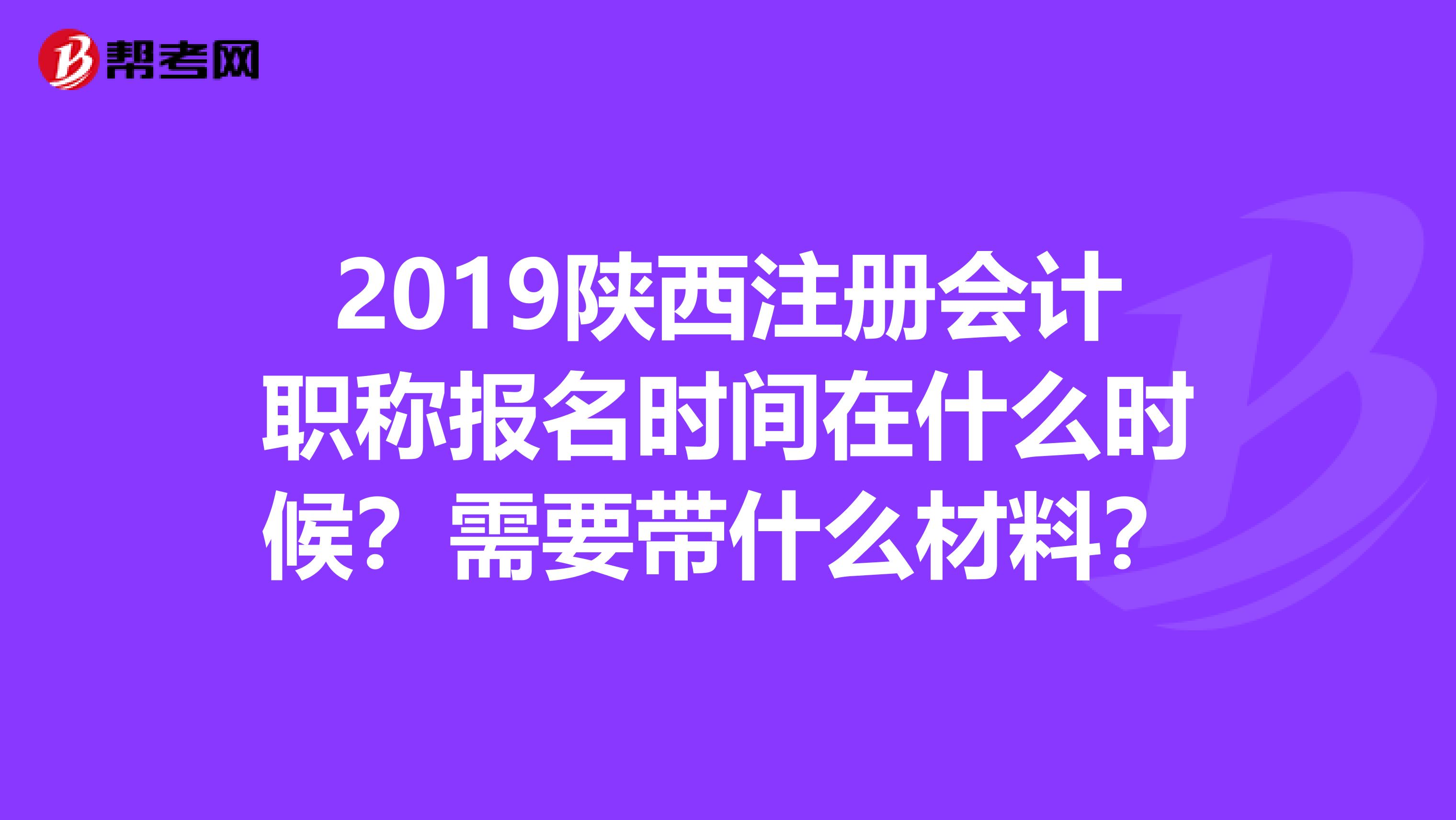 2019陜西注冊會計(jì)職稱報(bào)名時(shí)間在什么時(shí)候？需要帶什么材料？
