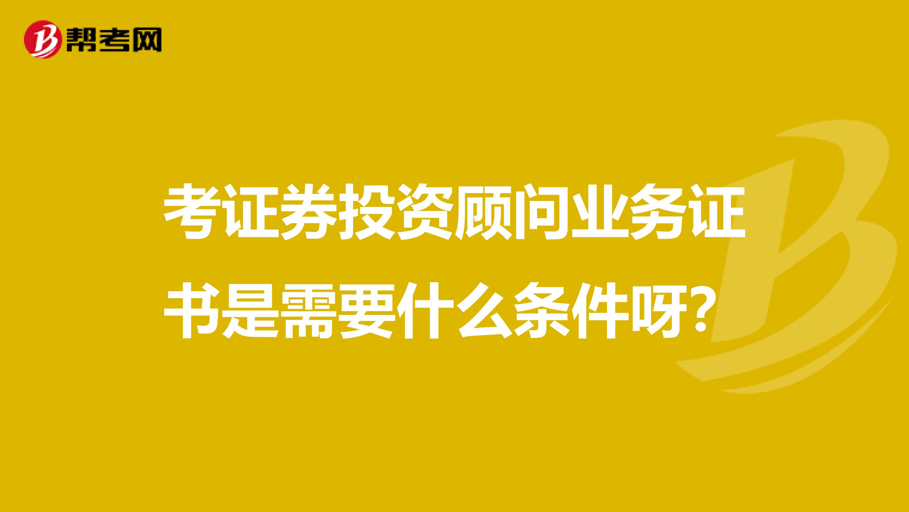 考证券投资顾问业务证书是需要什么条件呀？