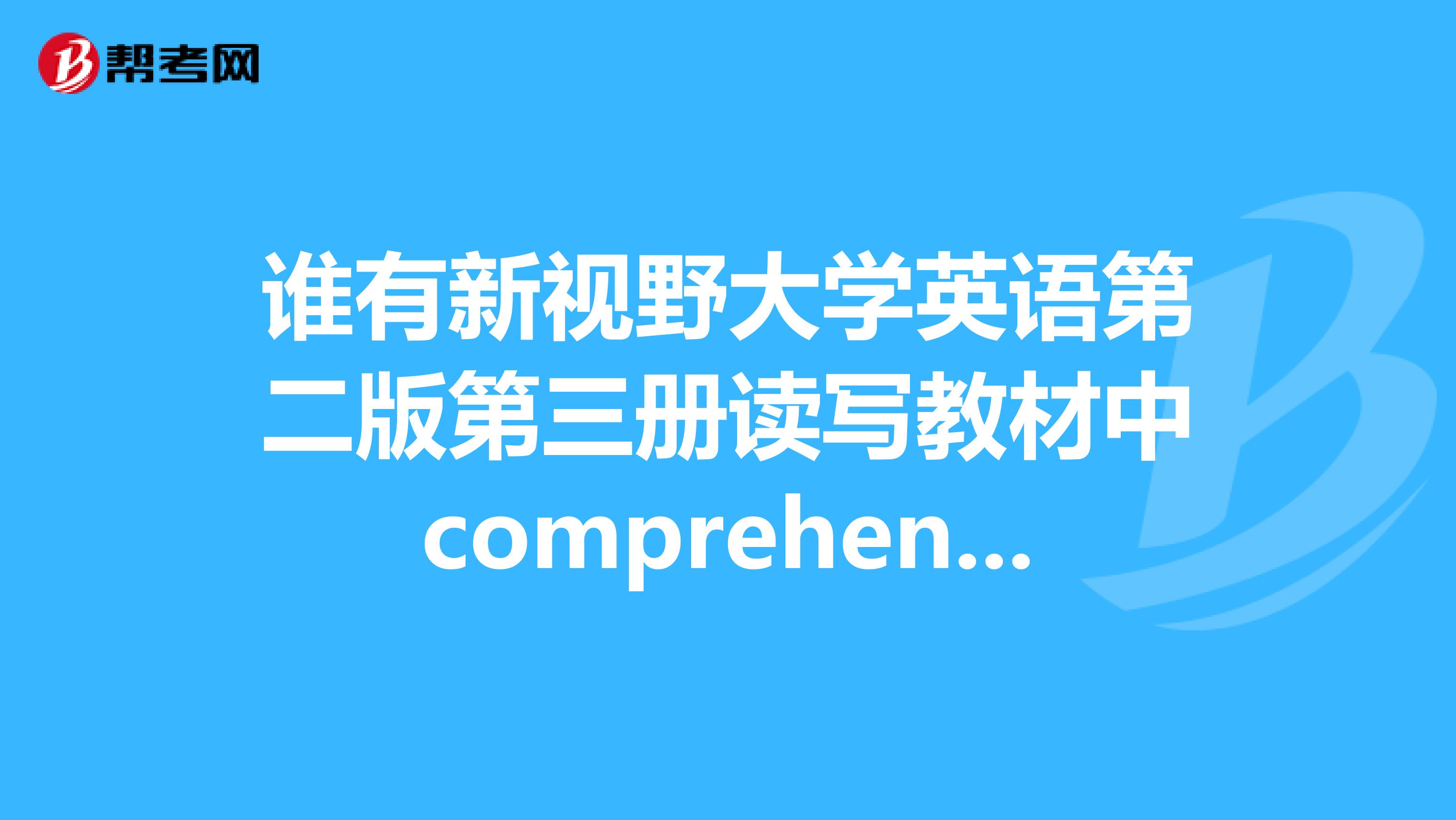 谁有新视野大学英语第二版第三册读写教材中comprehensionofthetext的答案